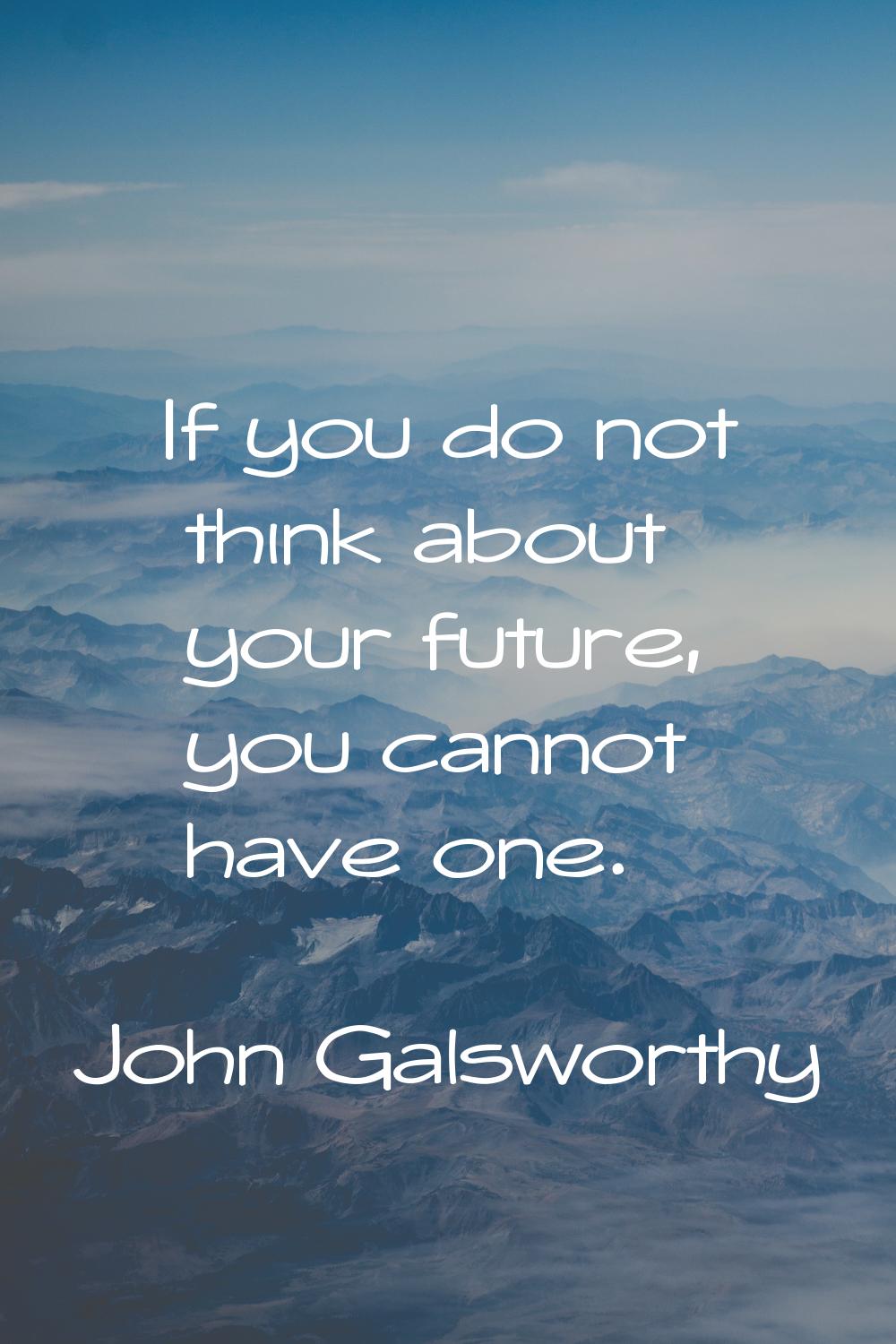 If you do not think about your future, you cannot have one.