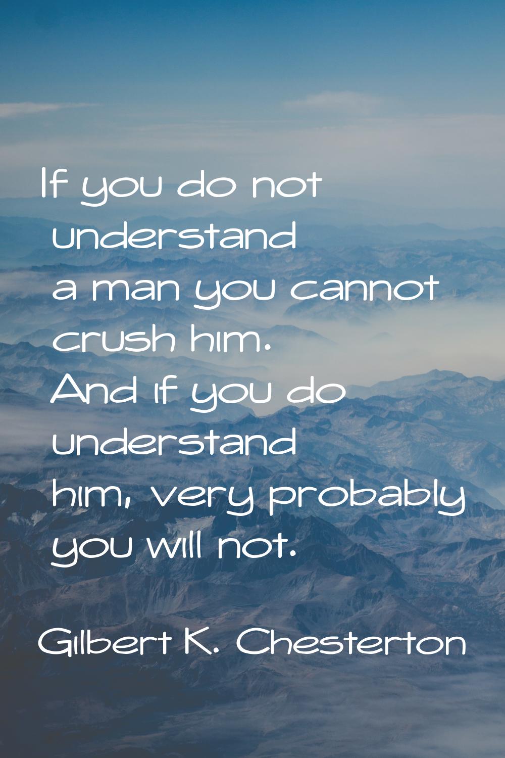If you do not understand a man you cannot crush him. And if you do understand him, very probably yo