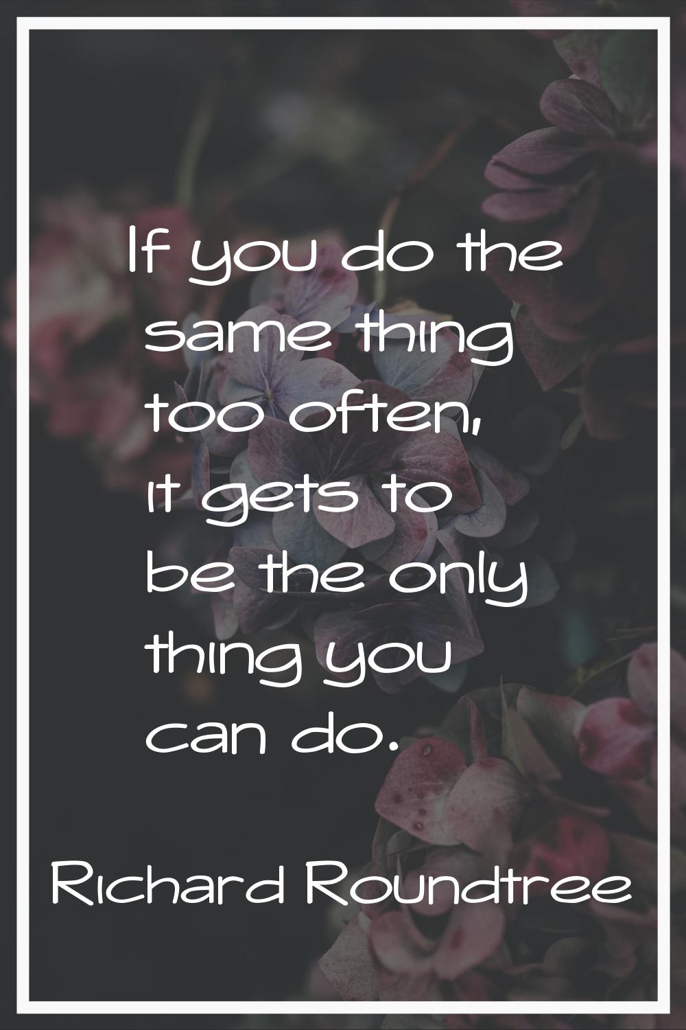 If you do the same thing too often, it gets to be the only thing you can do.