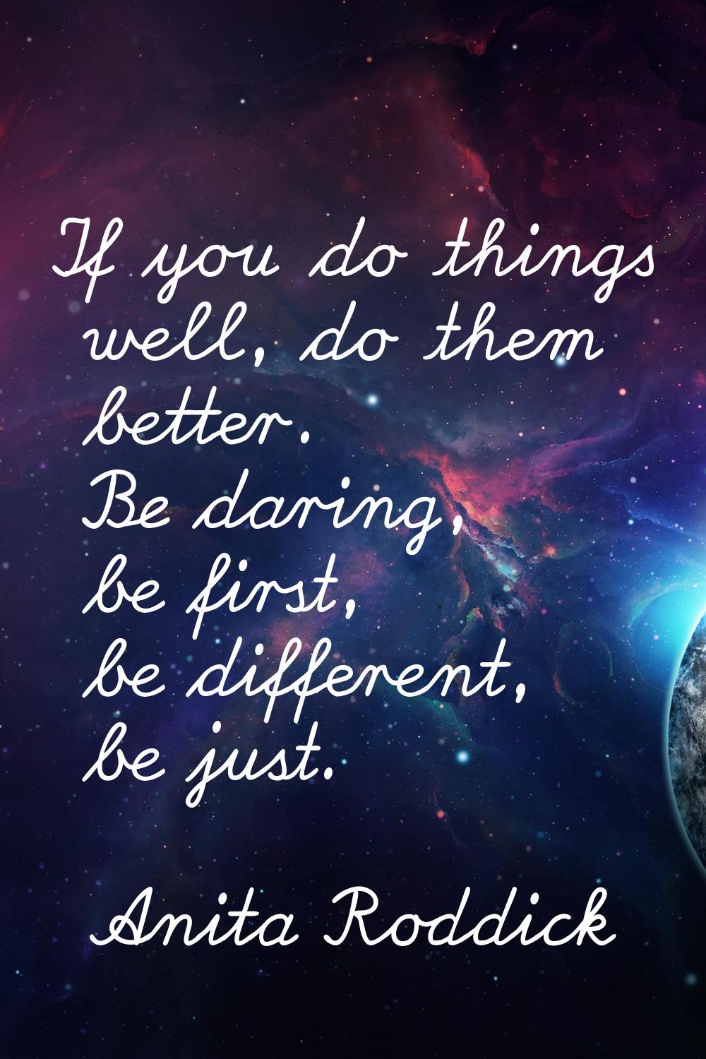 If you do things well, do them better. Be daring, be first, be different, be just.