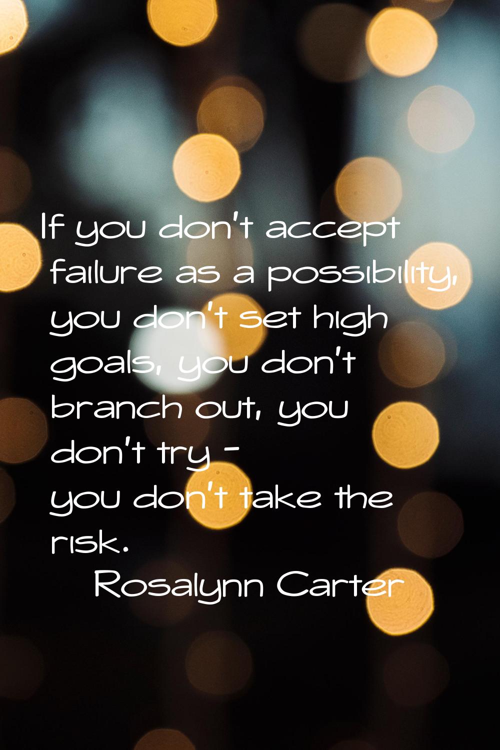 If you don't accept failure as a possibility, you don't set high goals, you don't branch out, you d