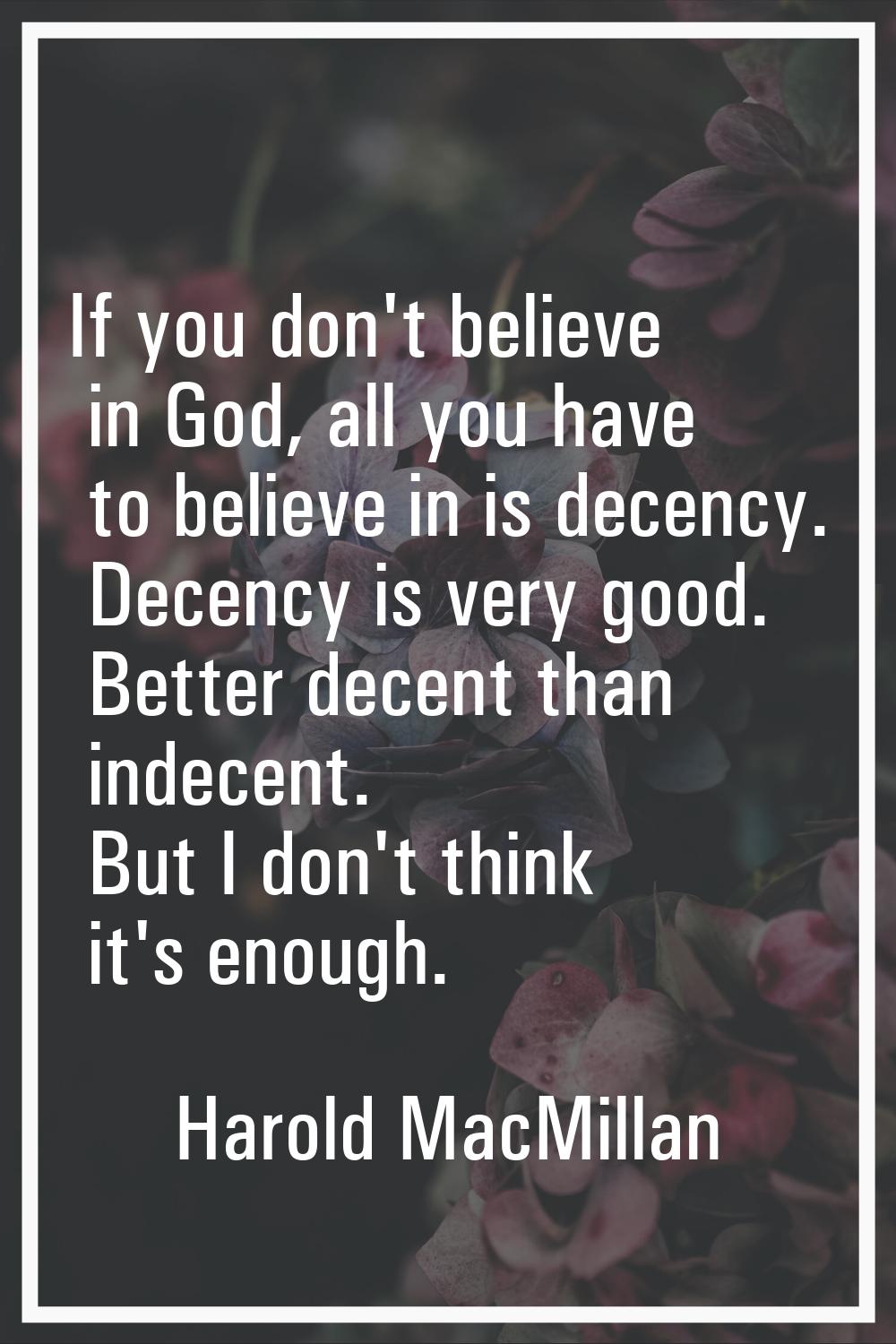 If you don't believe in God, all you have to believe in is decency. Decency is very good. Better de