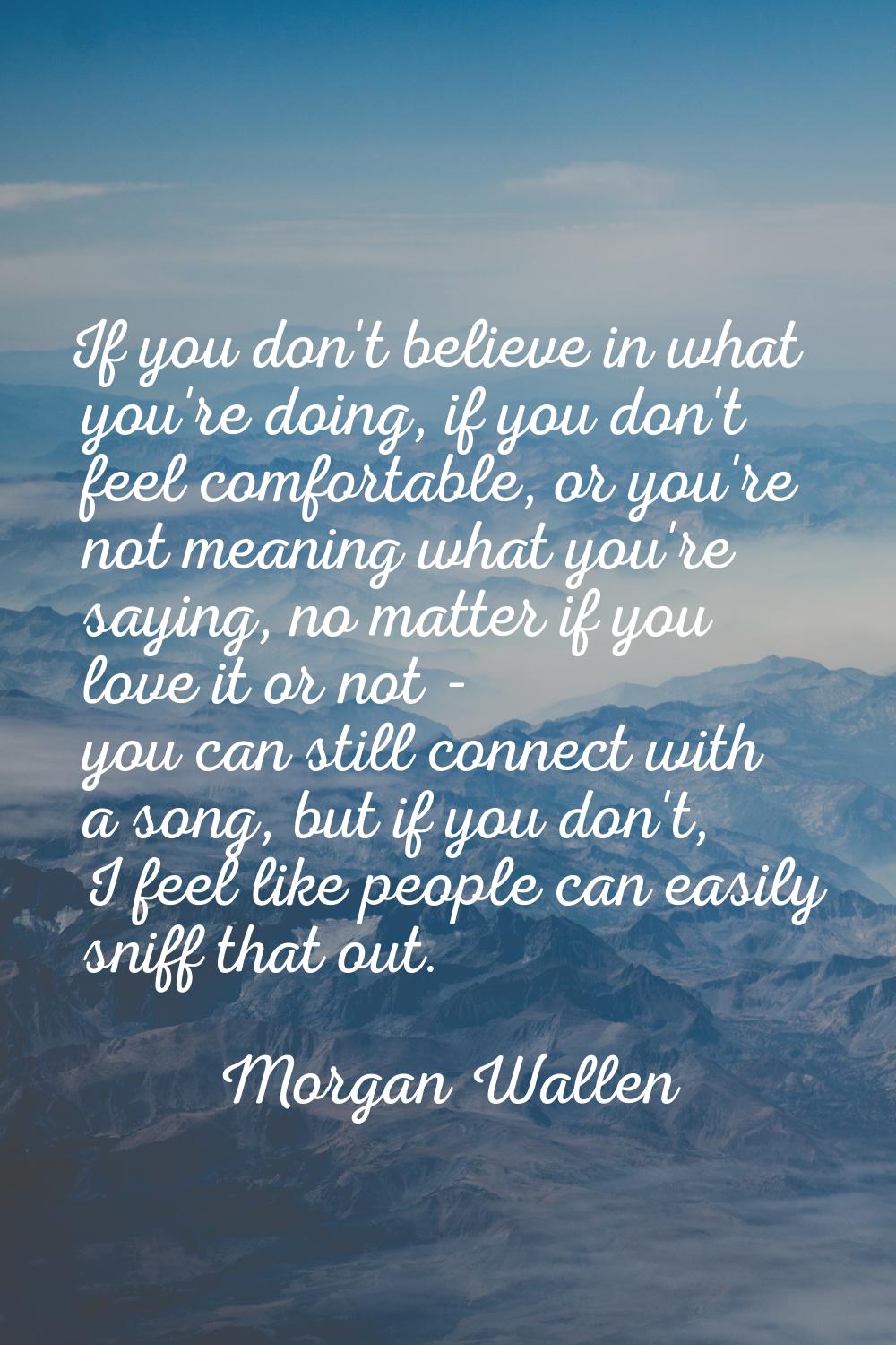 If you don't believe in what you're doing, if you don't feel comfortable, or you're not meaning wha