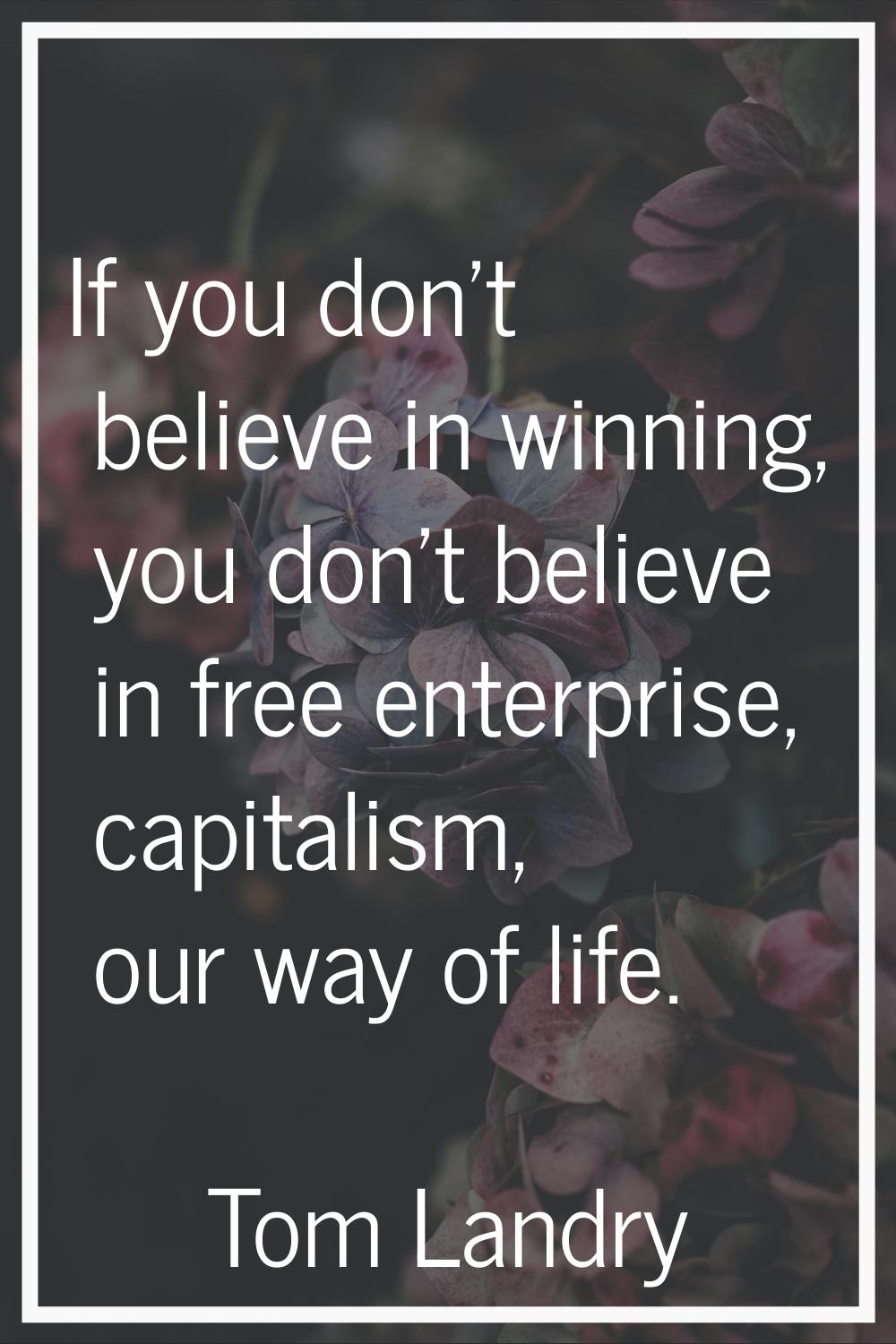 If you don't believe in winning, you don't believe in free enterprise, capitalism, our way of life.