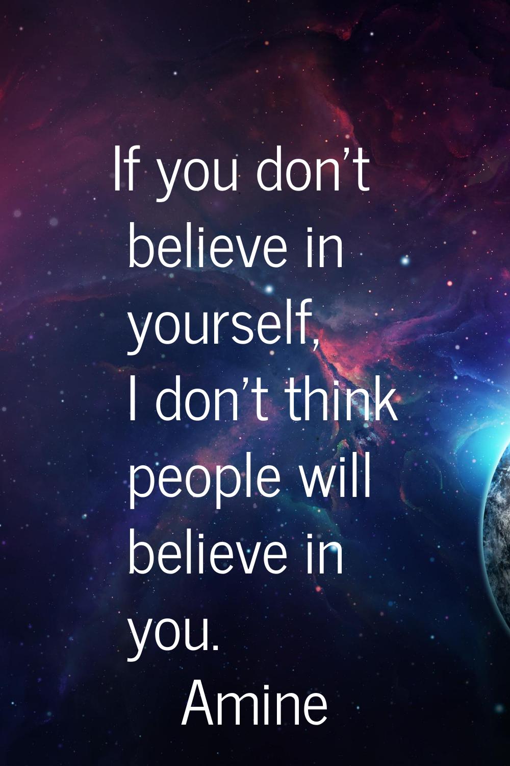 If you don't believe in yourself, I don't think people will believe in you.
