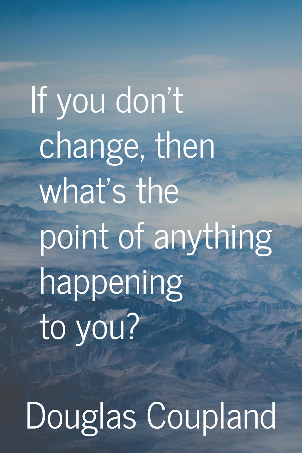 If you don't change, then what's the point of anything happening to you?
