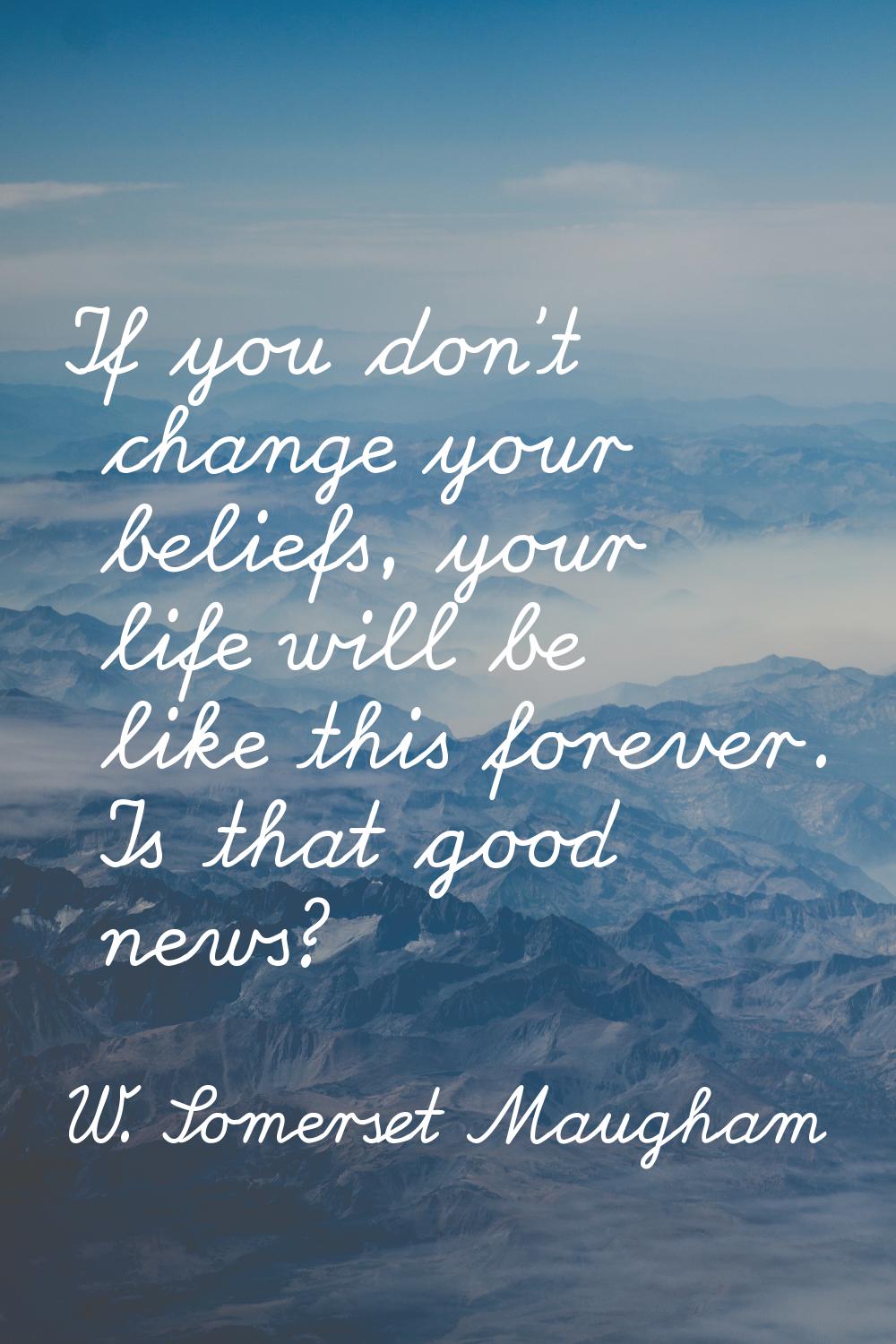 If you don't change your beliefs, your life will be like this forever. Is that good news?