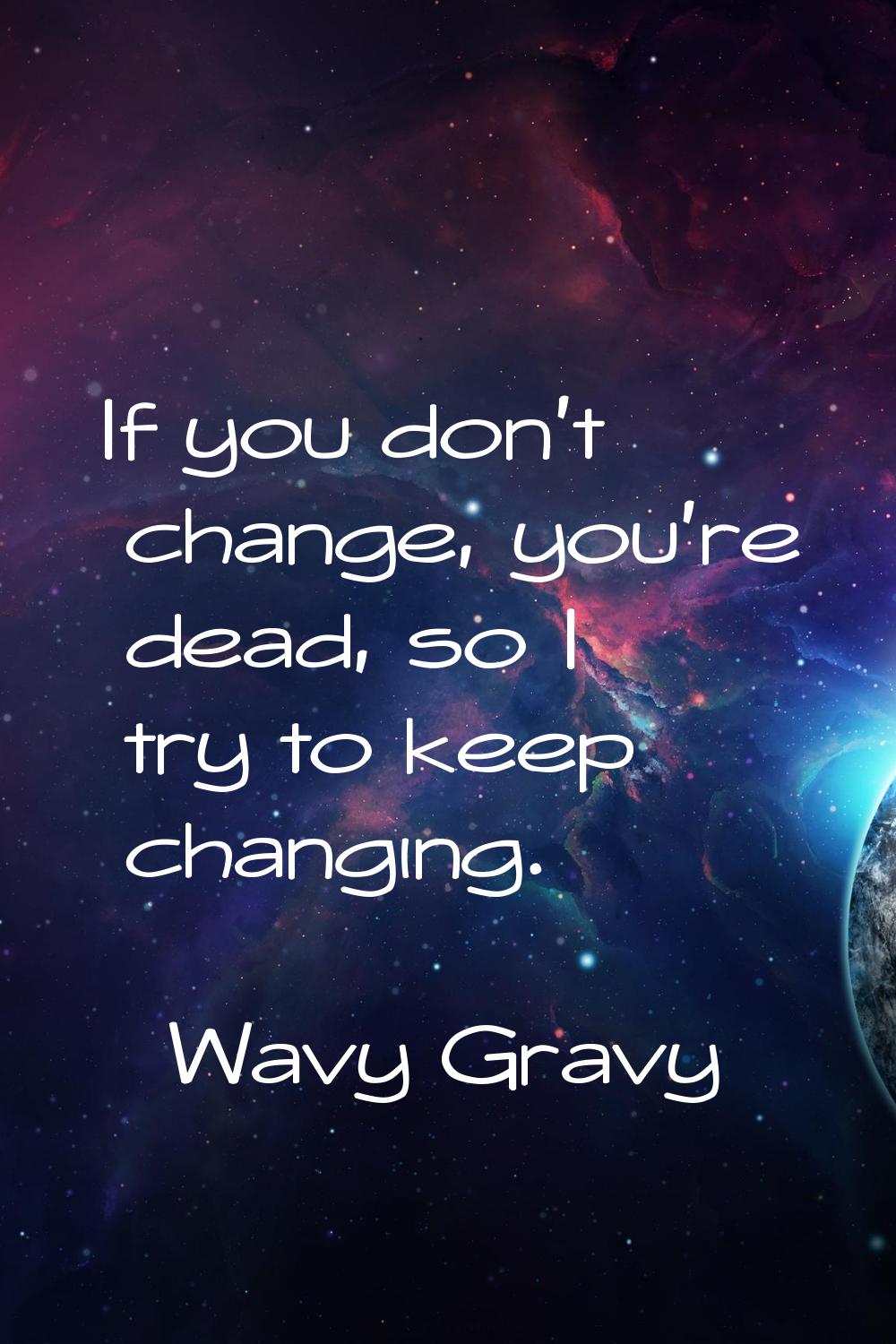 If you don't change, you're dead, so I try to keep changing.