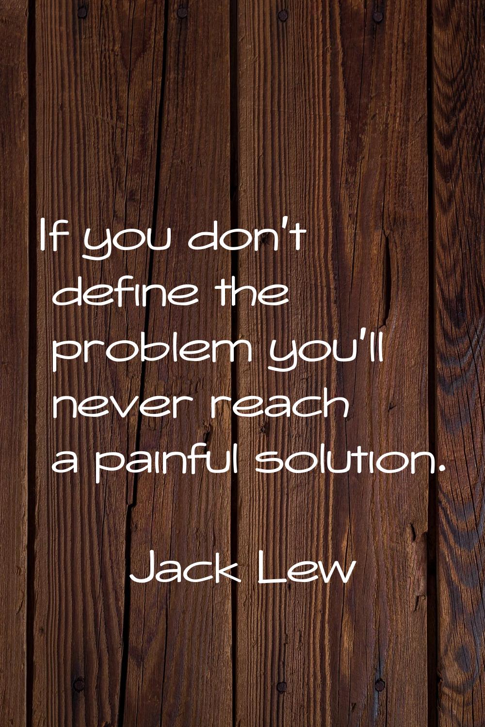 If you don't define the problem you'll never reach a painful solution.