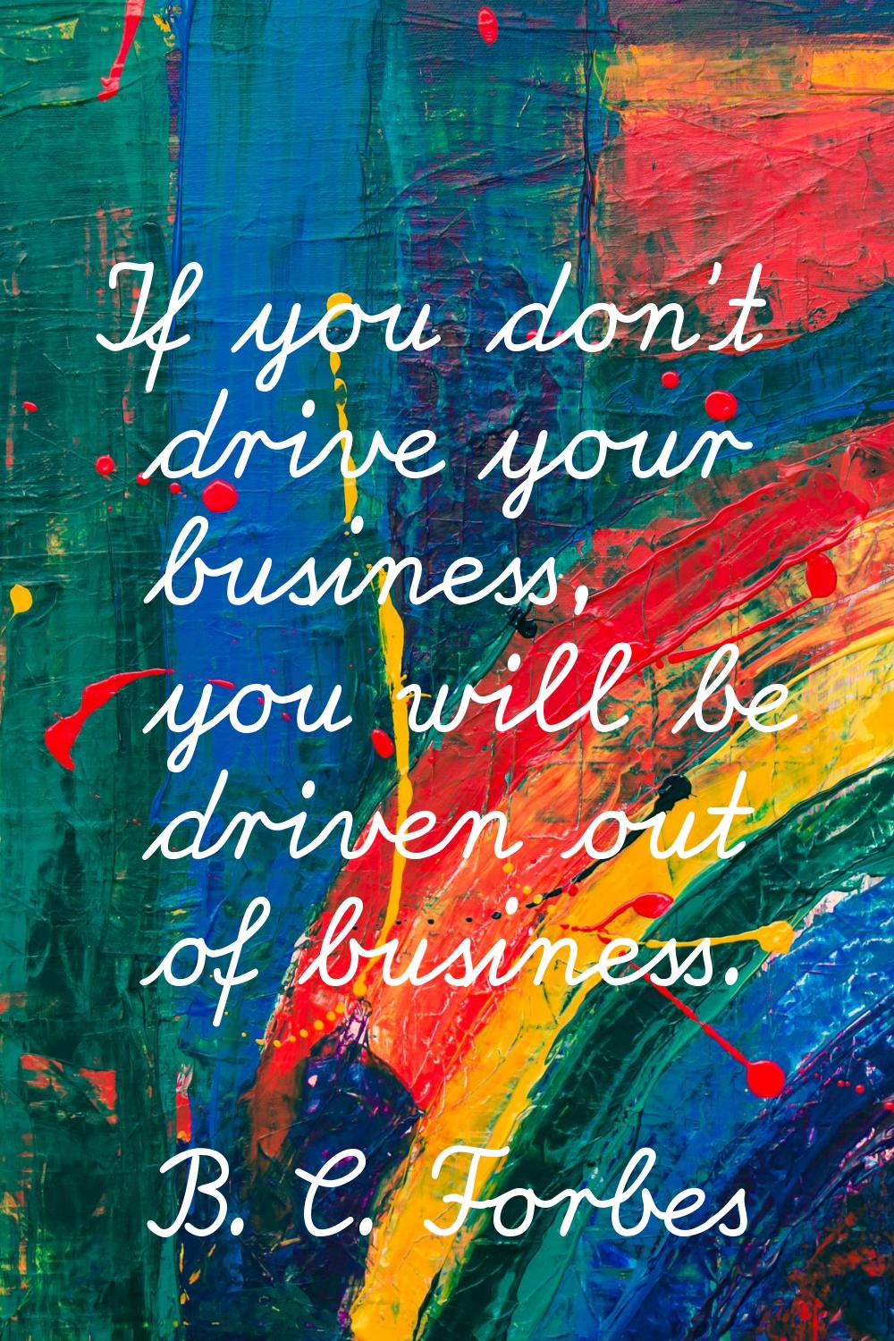 If you don't drive your business, you will be driven out of business.