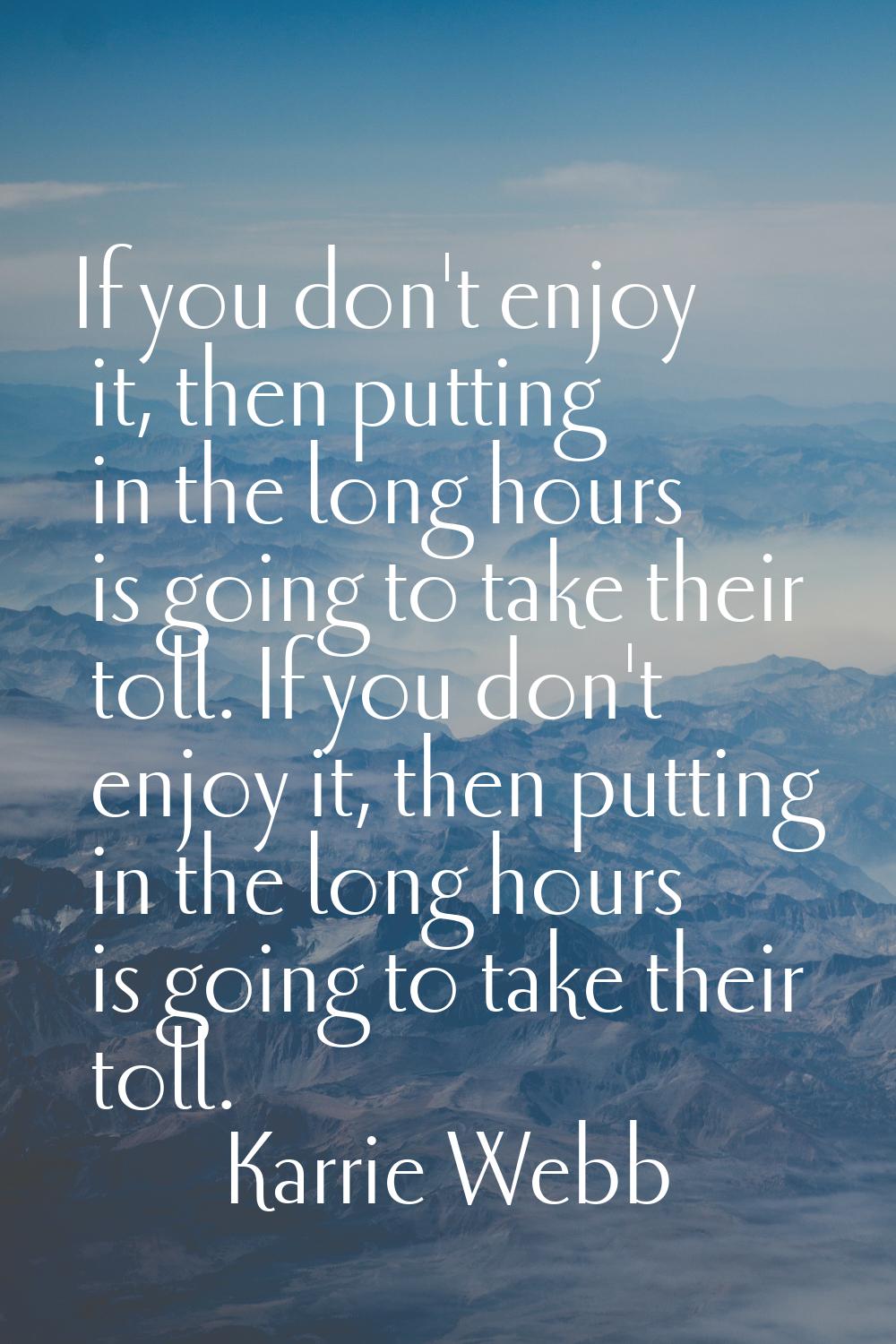 If you don't enjoy it, then putting in the long hours is going to take their toll. If you don't enj