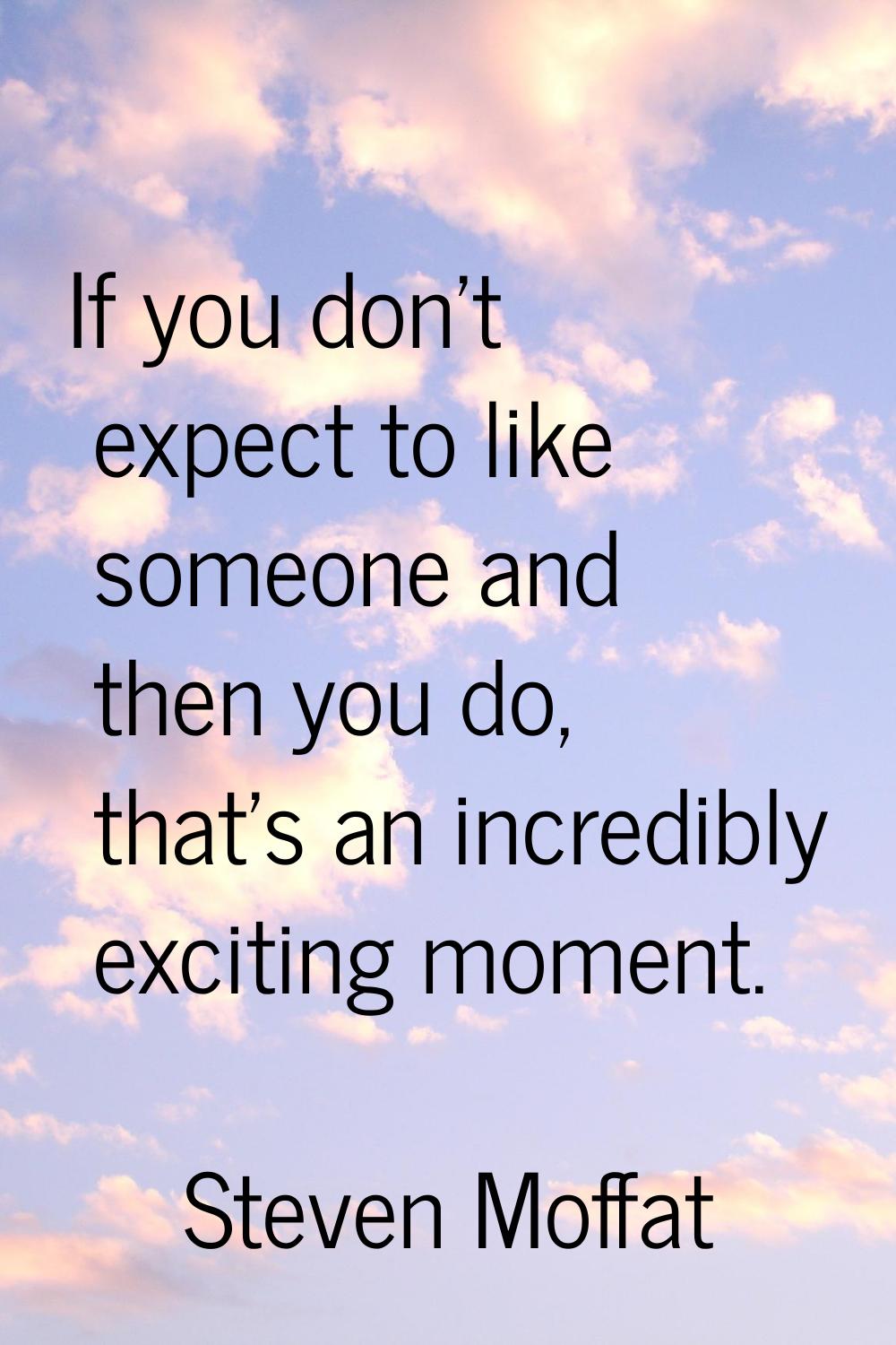 If you don't expect to like someone and then you do, that's an incredibly exciting moment.