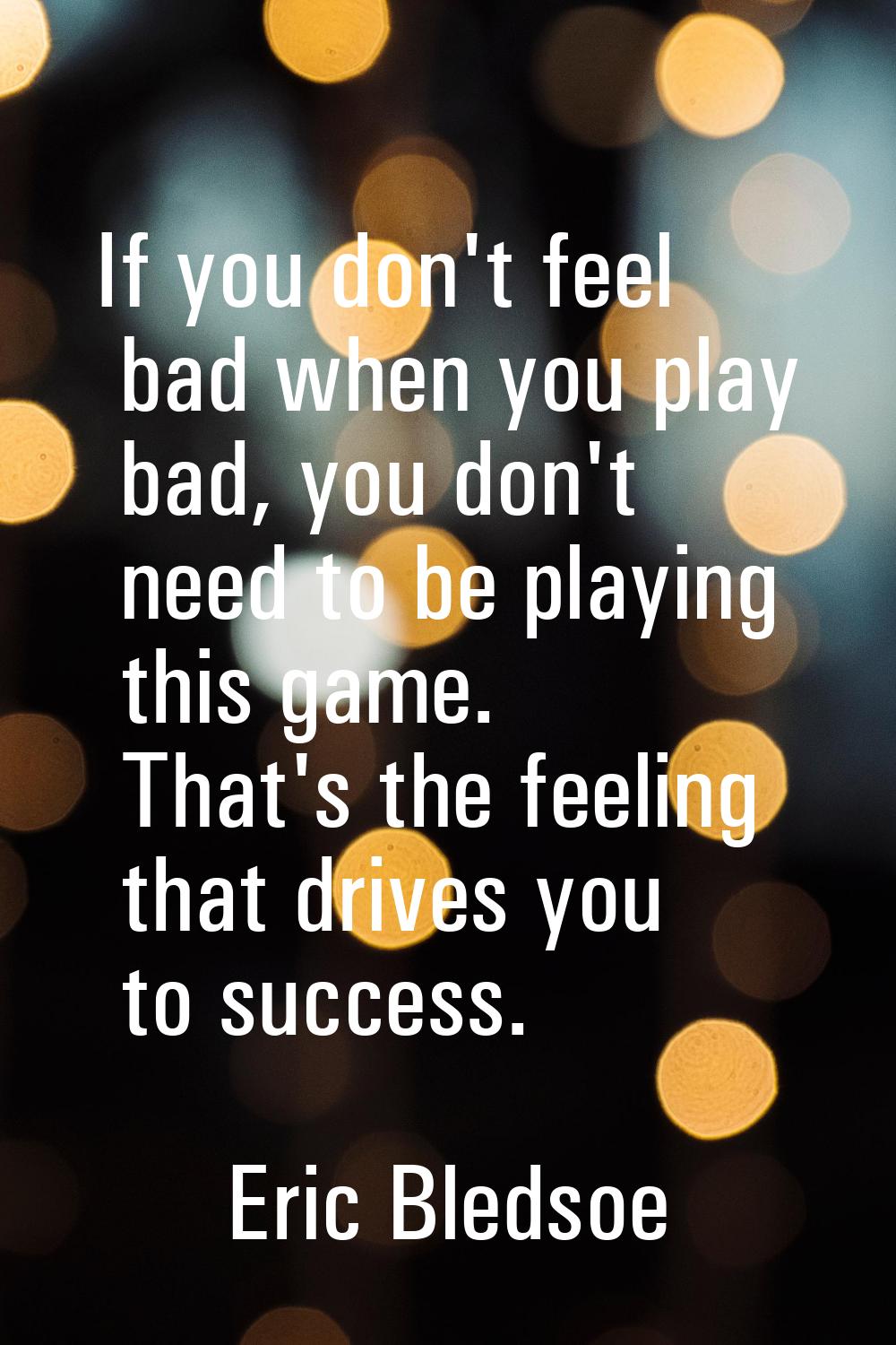 If you don't feel bad when you play bad, you don't need to be playing this game. That's the feeling