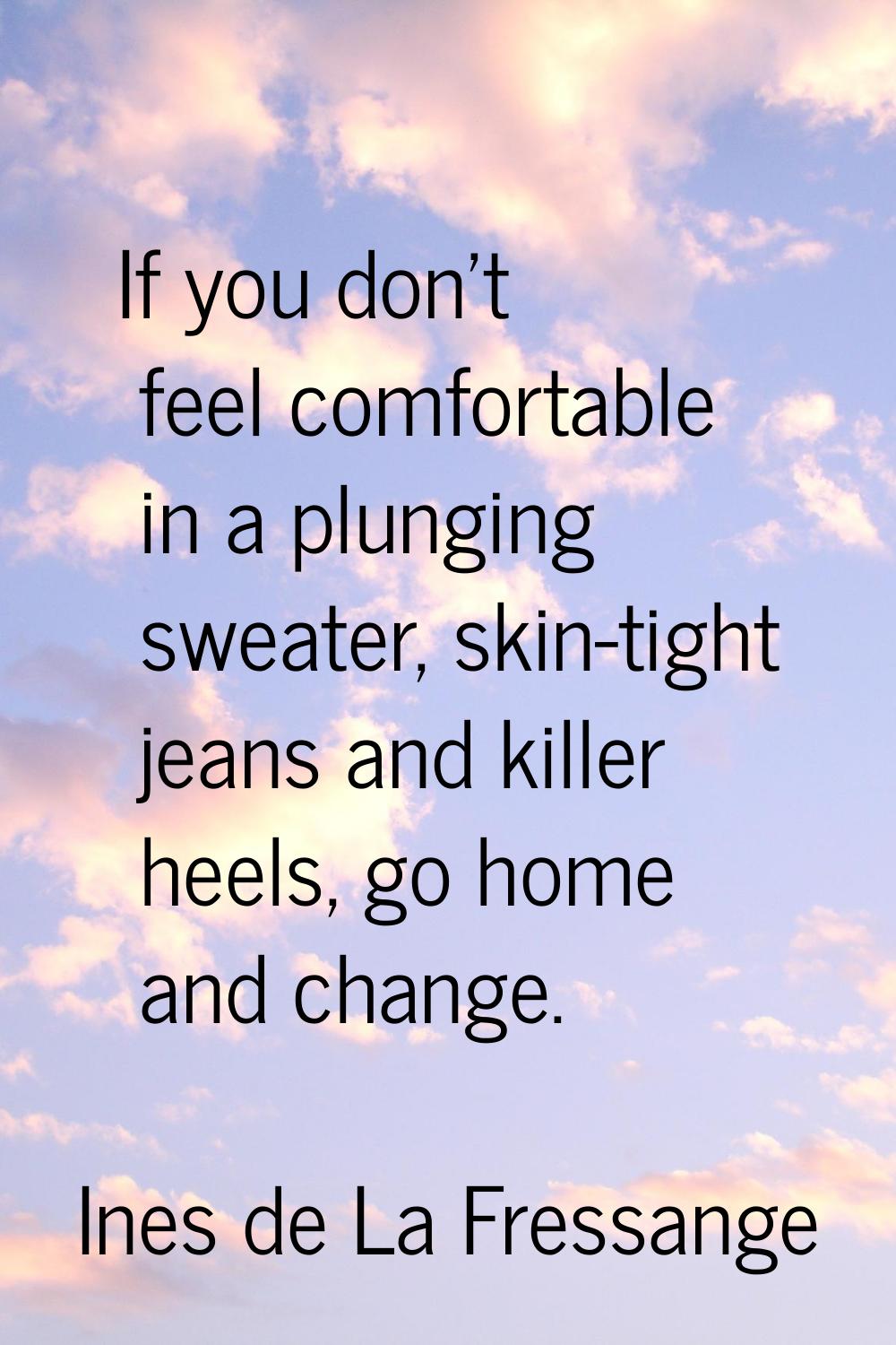 If you don't feel comfortable in a plunging sweater, skin-tight jeans and killer heels, go home and