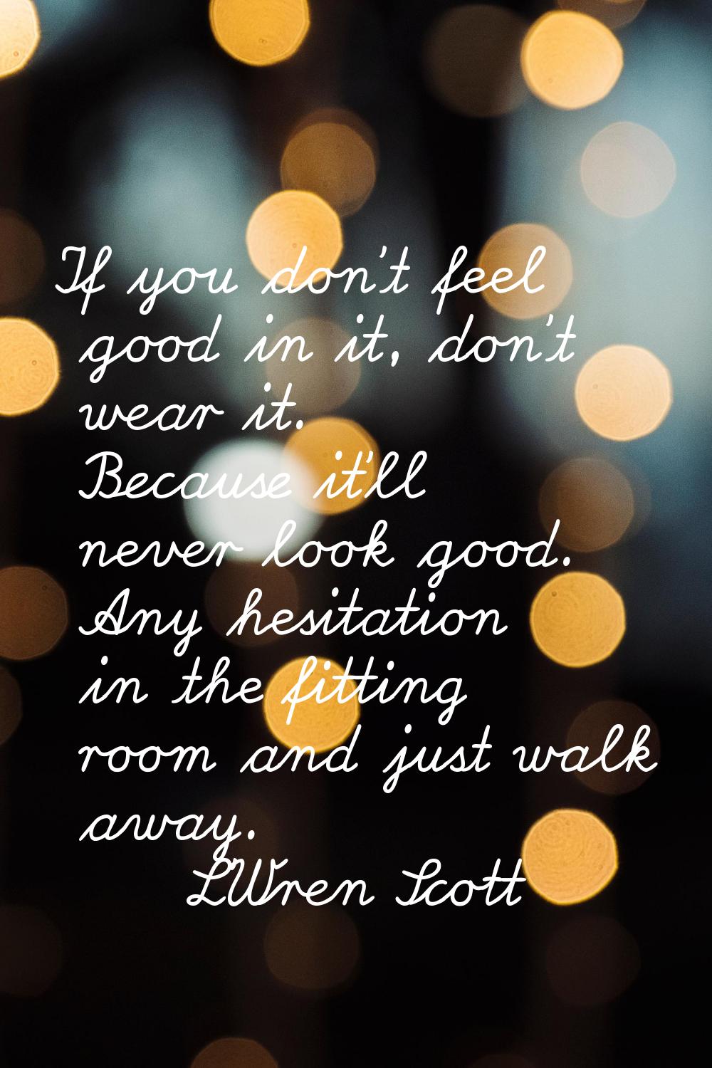 If you don't feel good in it, don't wear it. Because it'll never look good. Any hesitation in the f