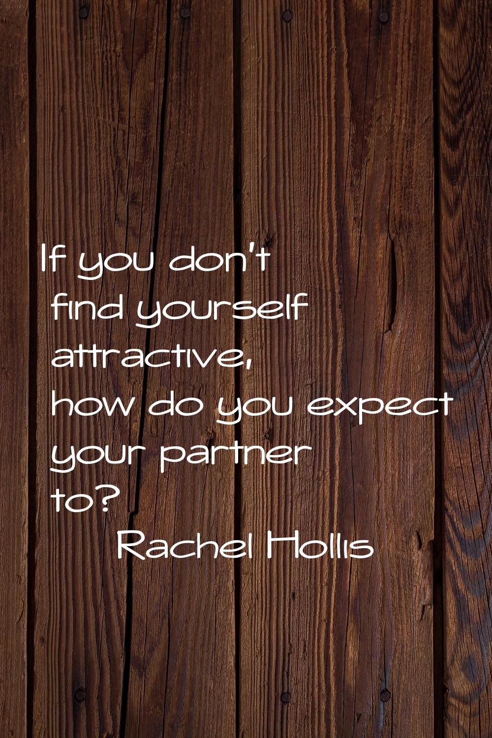 If you don't find yourself attractive, how do you expect your partner to?