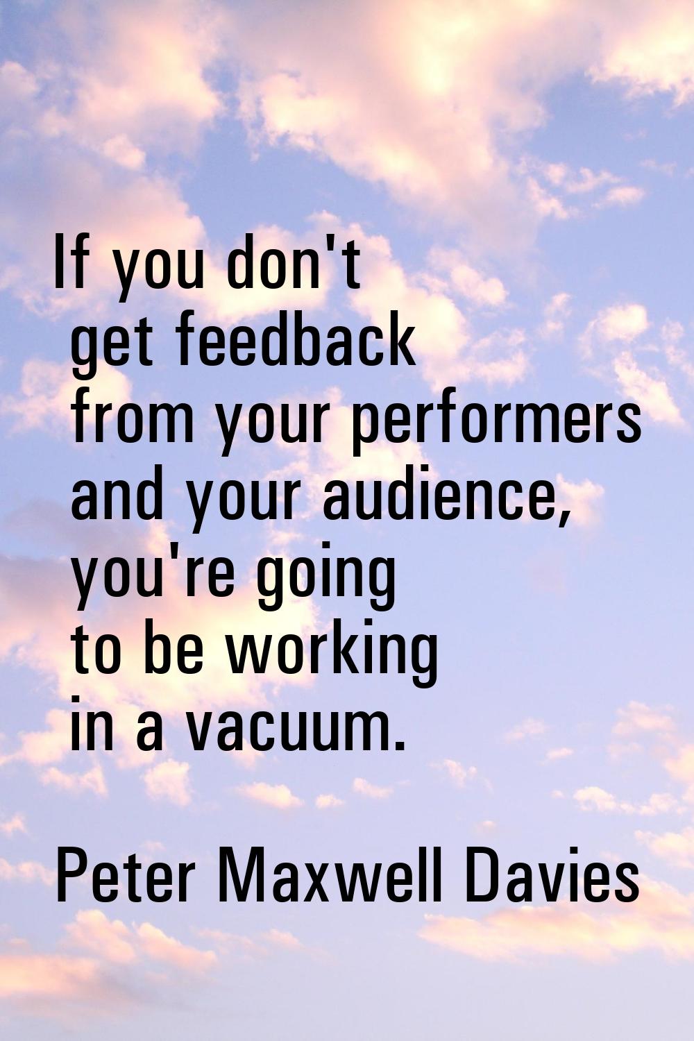 If you don't get feedback from your performers and your audience, you're going to be working in a v