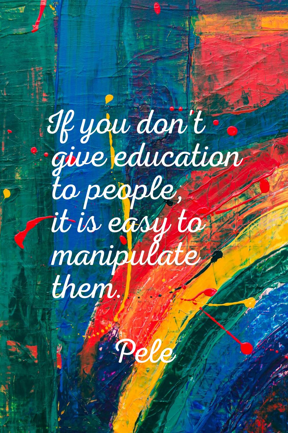 If you don't give education to people, it is easy to manipulate them.