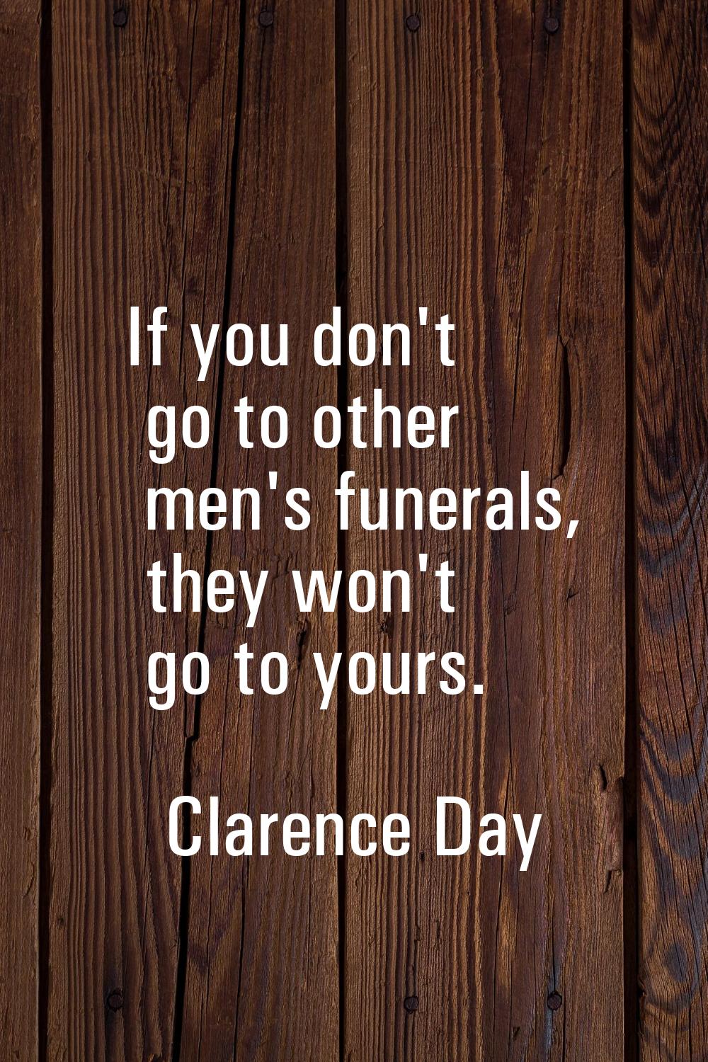 If you don't go to other men's funerals, they won't go to yours.