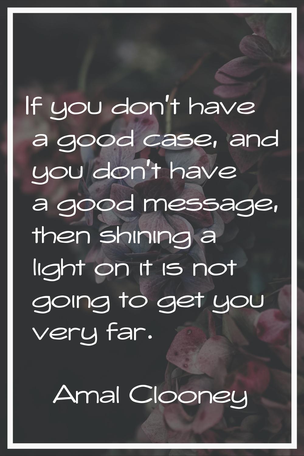 If you don't have a good case, and you don't have a good message, then shining a light on it is not