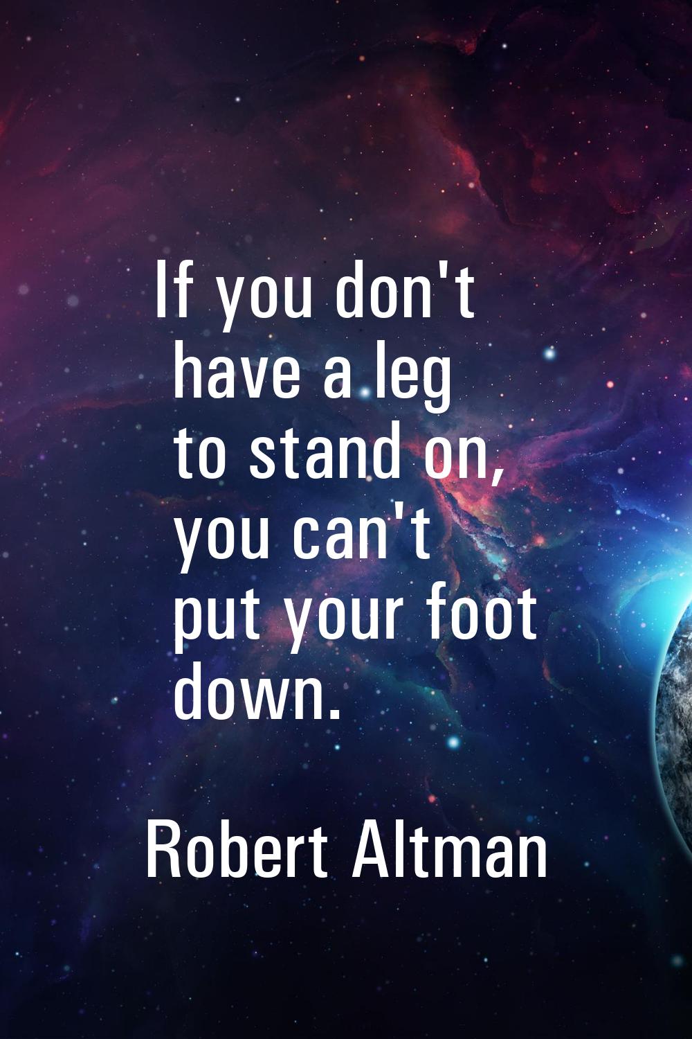 If you don't have a leg to stand on, you can't put your foot down.