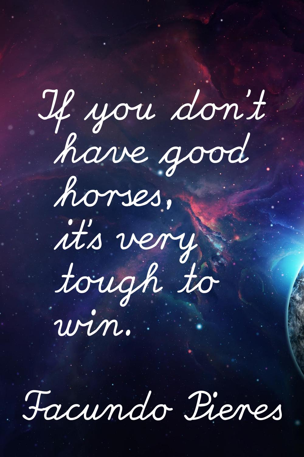 If you don't have good horses, it's very tough to win.
