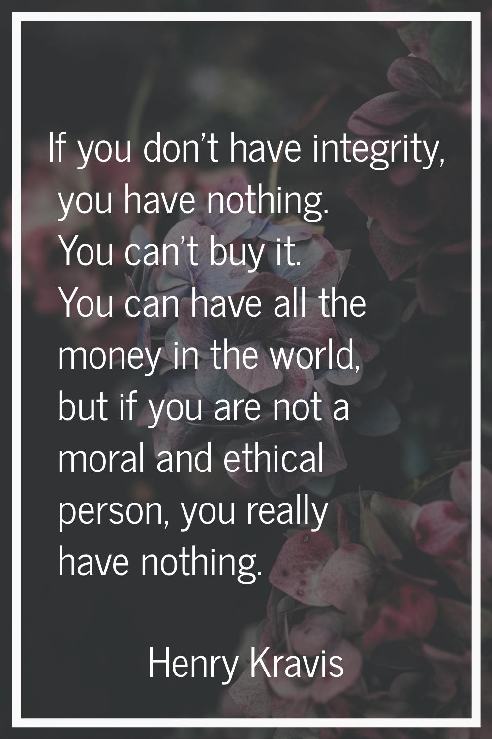 If you don't have integrity, you have nothing. You can't buy it. You can have all the money in the 
