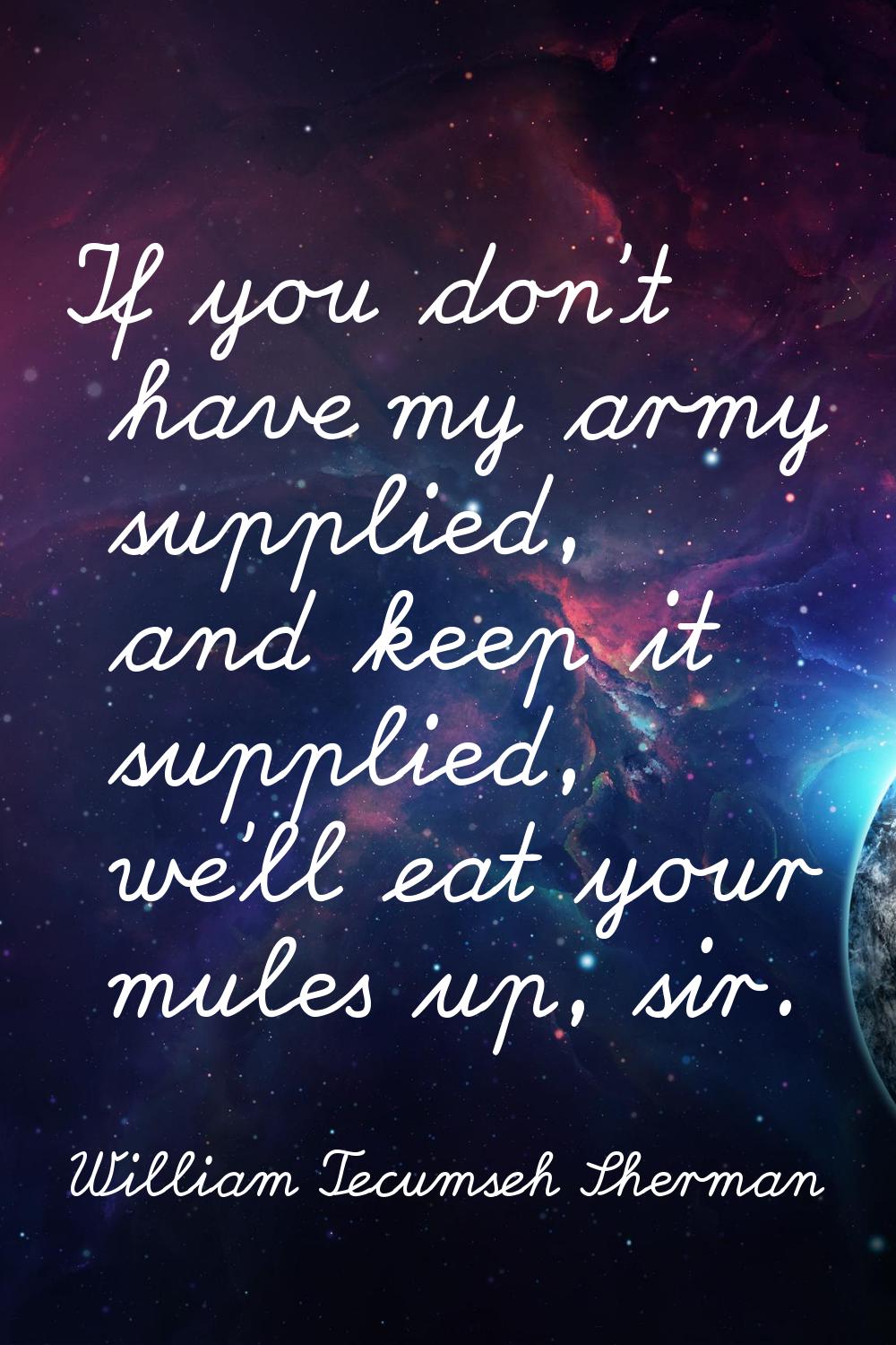If you don't have my army supplied, and keep it supplied, we'll eat your mules up, sir.