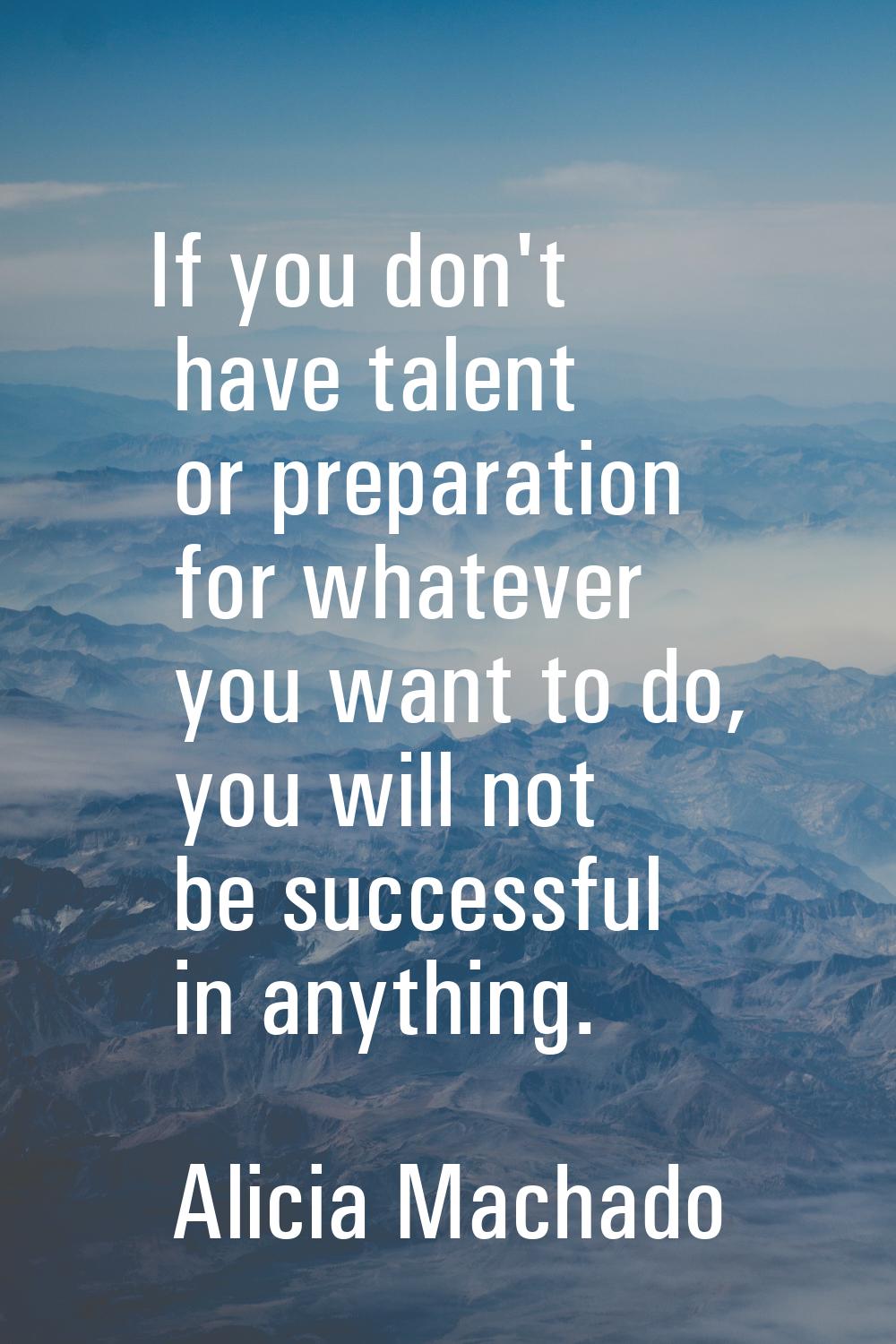 If you don't have talent or preparation for whatever you want to do, you will not be successful in 