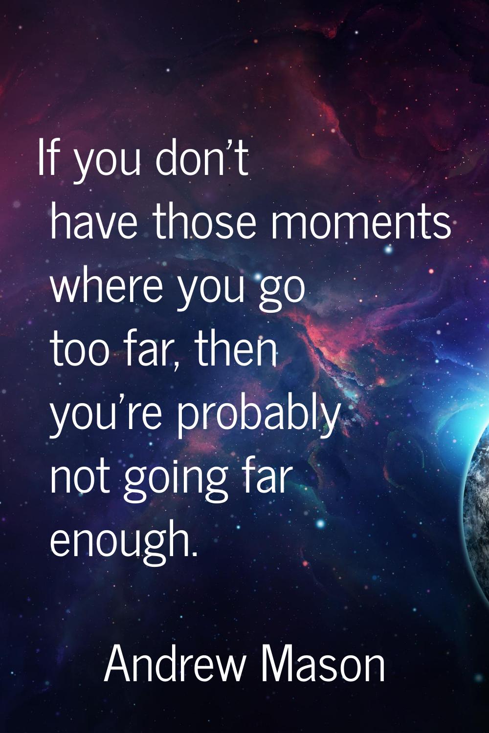 If you don't have those moments where you go too far, then you're probably not going far enough.