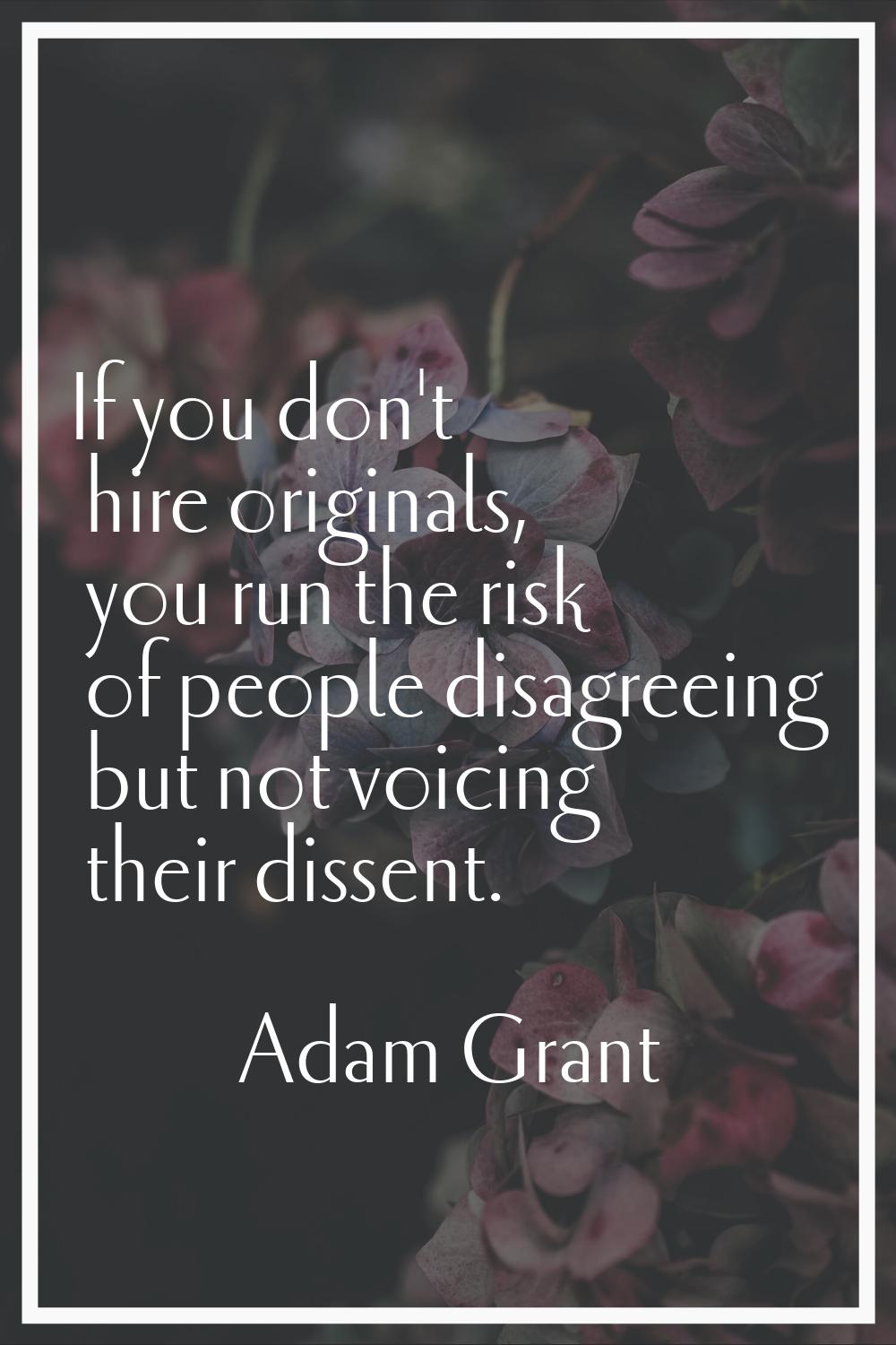 If you don't hire originals, you run the risk of people disagreeing but not voicing their dissent.