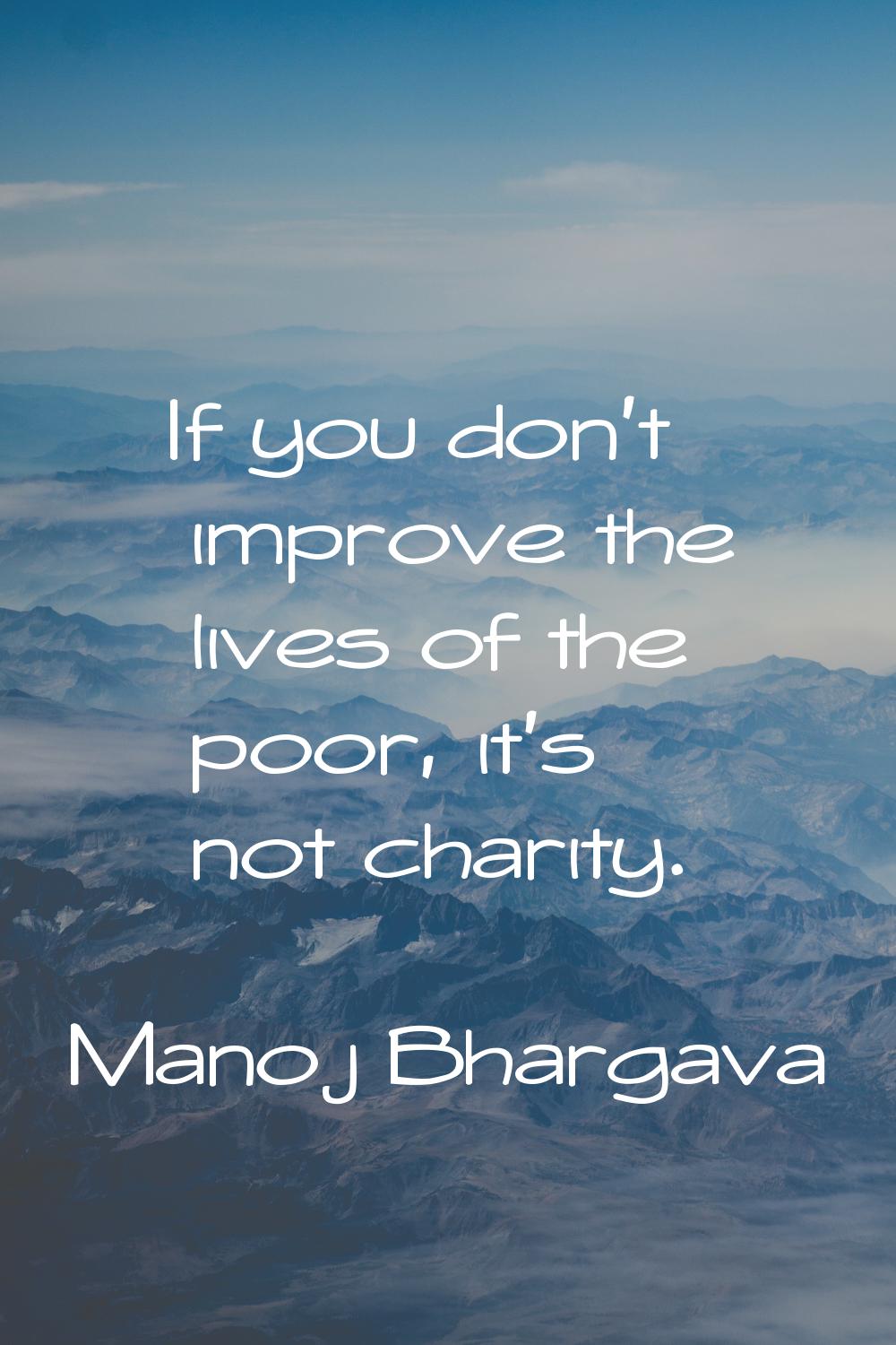 If you don't improve the lives of the poor, it's not charity.