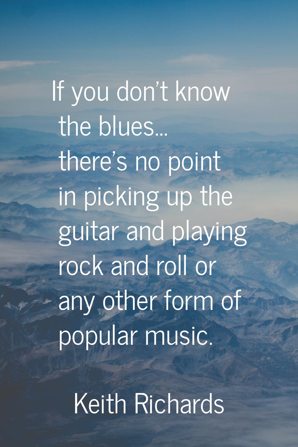 If you don't know the blues... there's no point in picking up the guitar and playing rock and roll 