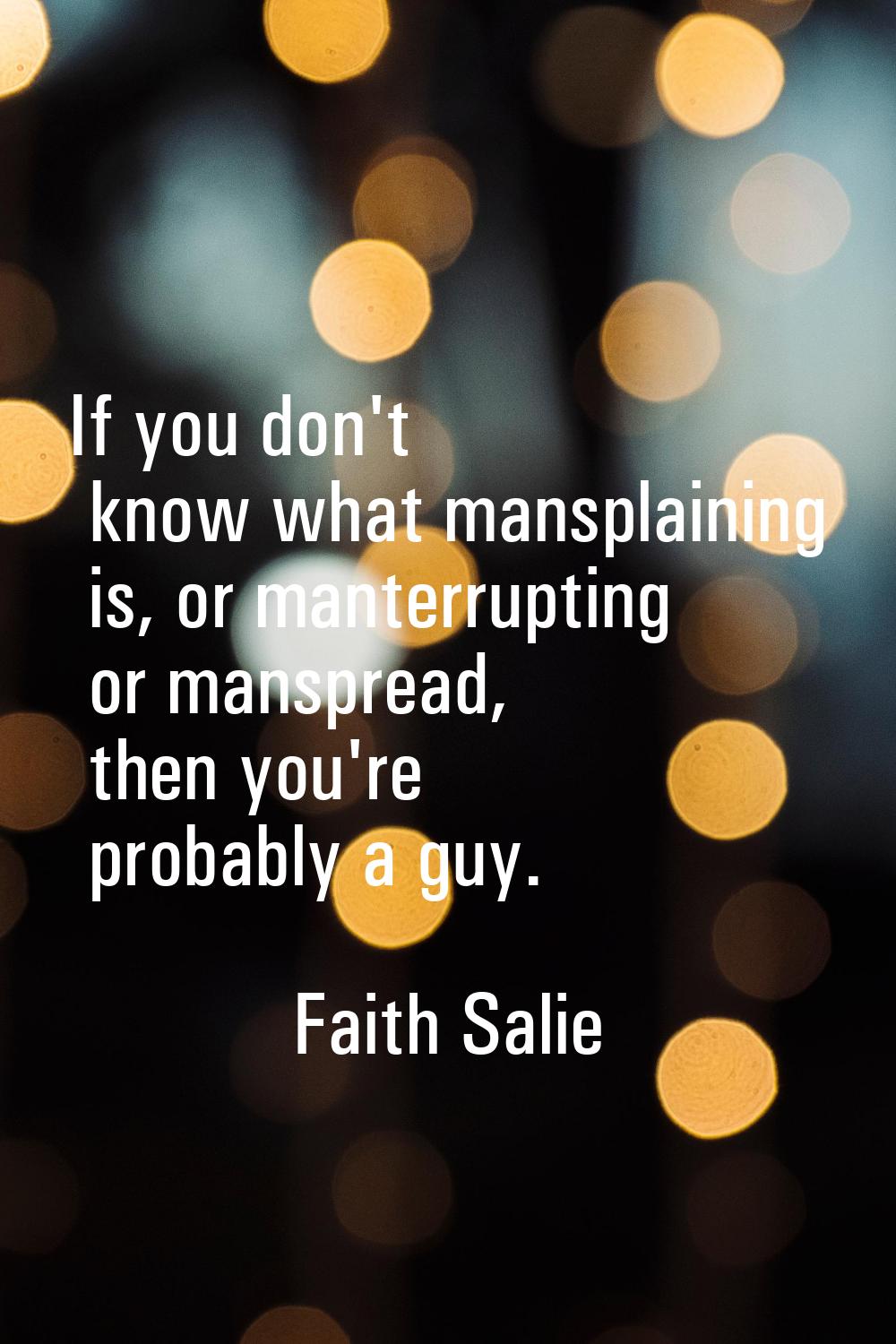 If you don't know what mansplaining is, or manterrupting or manspread, then you're probably a guy.