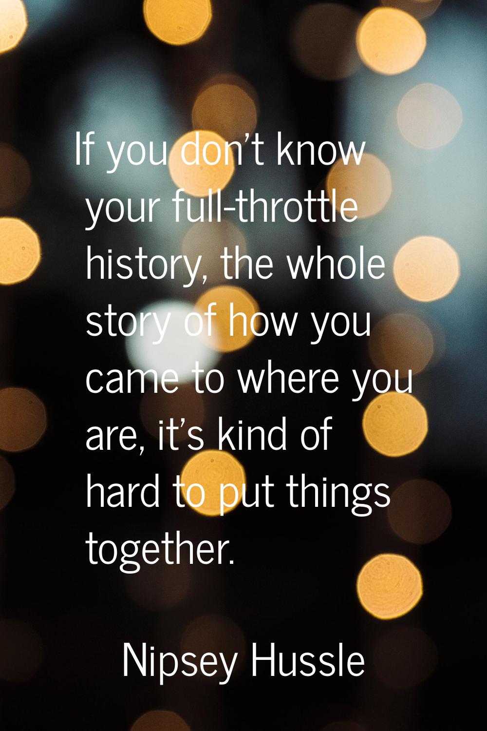 If you don't know your full-throttle history, the whole story of how you came to where you are, it'