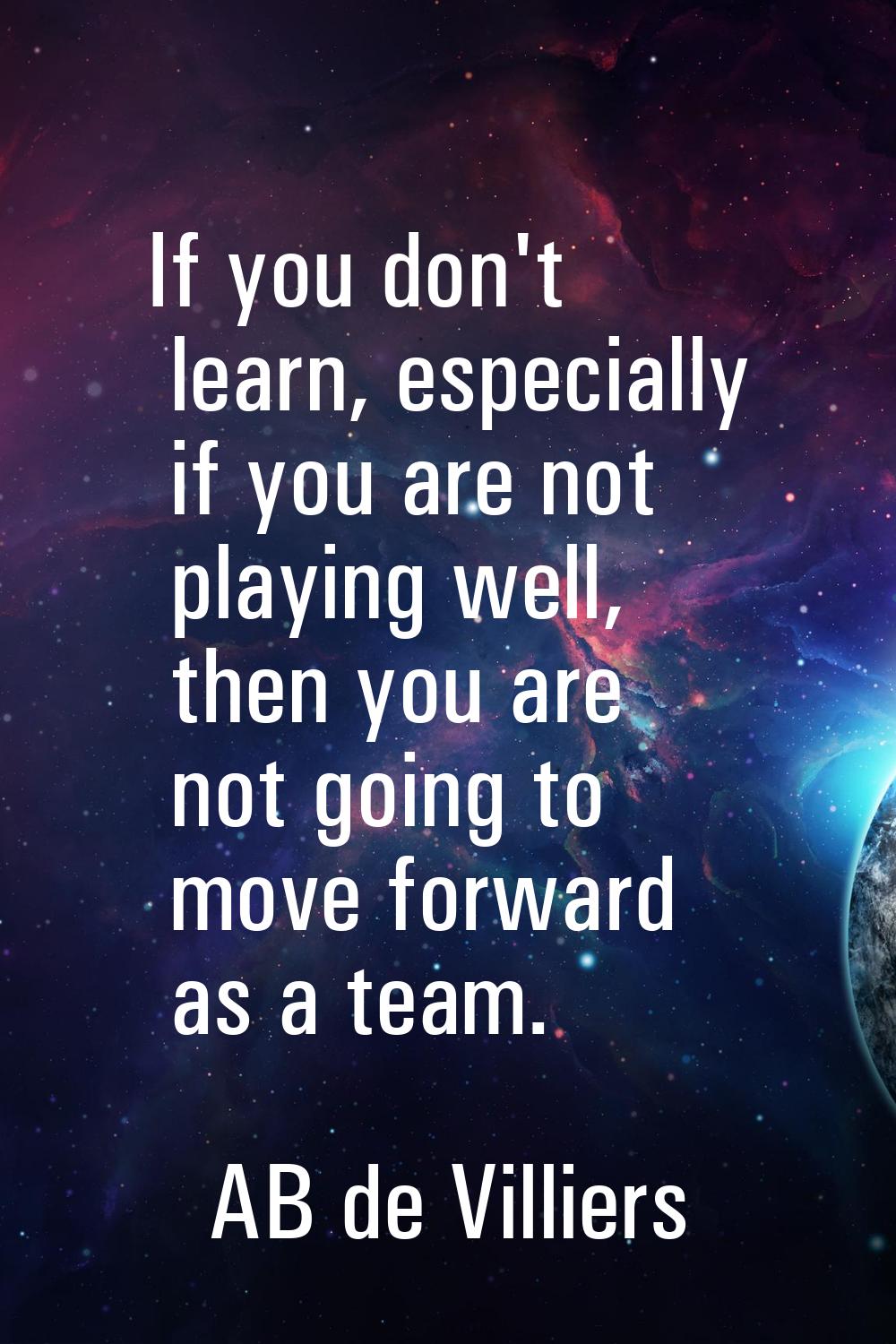 If you don't learn, especially if you are not playing well, then you are not going to move forward 