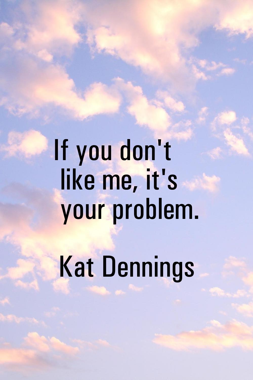 If you don't like me, it's your problem.