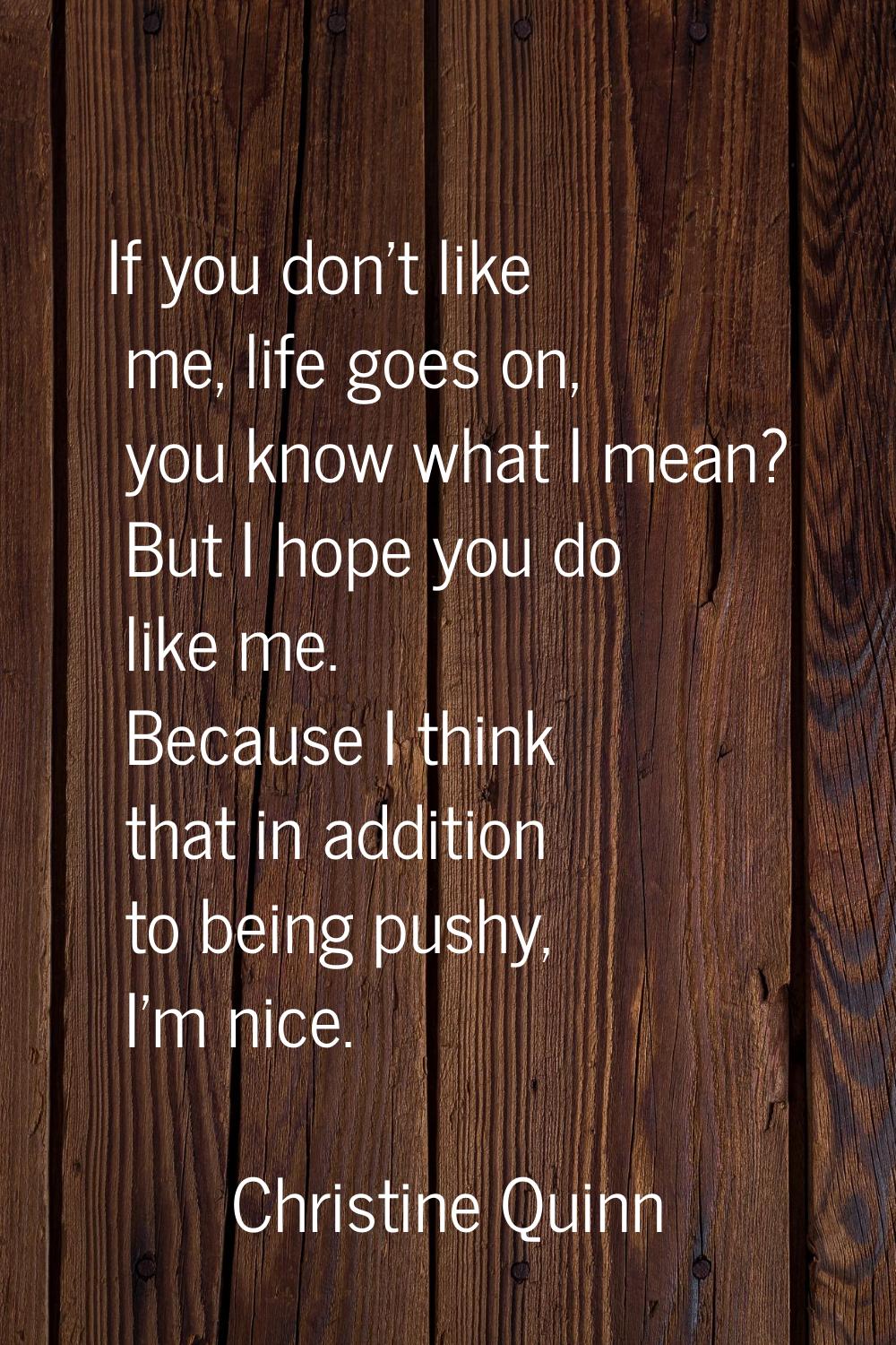 If you don't like me, life goes on, you know what I mean? But I hope you do like me. Because I thin