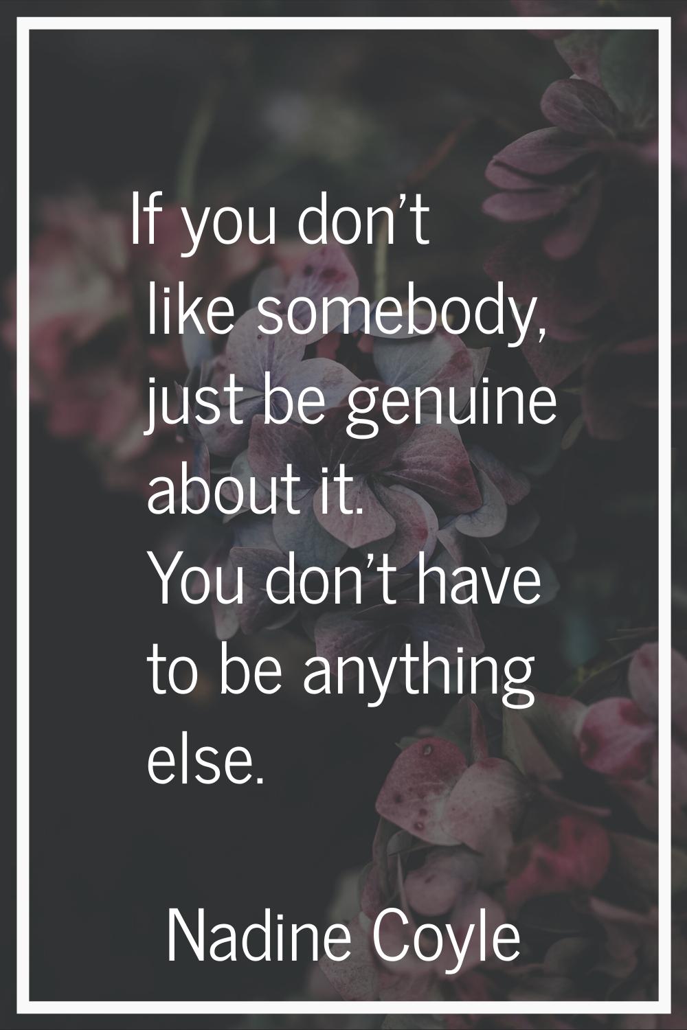 If you don't like somebody, just be genuine about it. You don't have to be anything else.