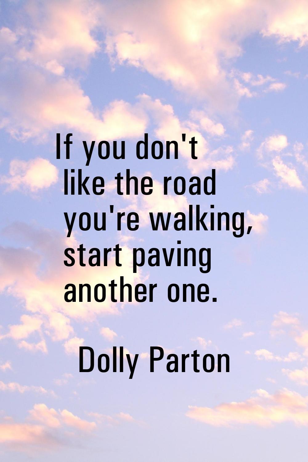 If you don't like the road you're walking, start paving another one.