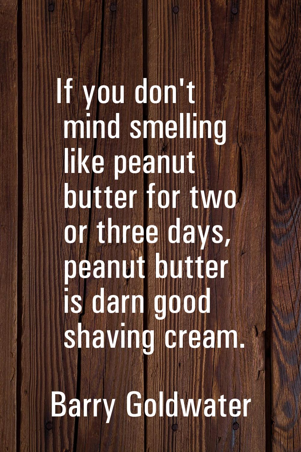 If you don't mind smelling like peanut butter for two or three days, peanut butter is darn good sha