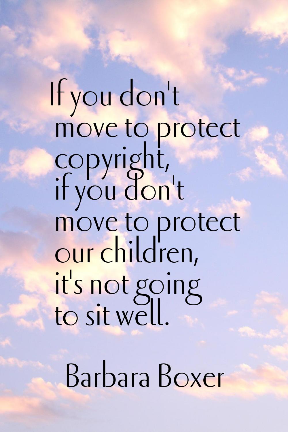 If you don't move to protect copyright, if you don't move to protect our children, it's not going t