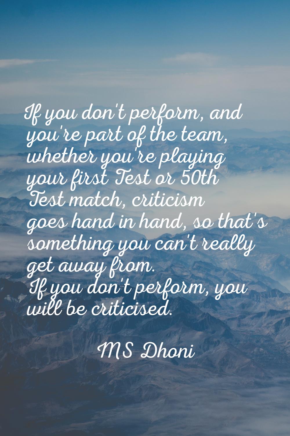 If you don't perform, and you're part of the team, whether you're playing your first Test or 50th T