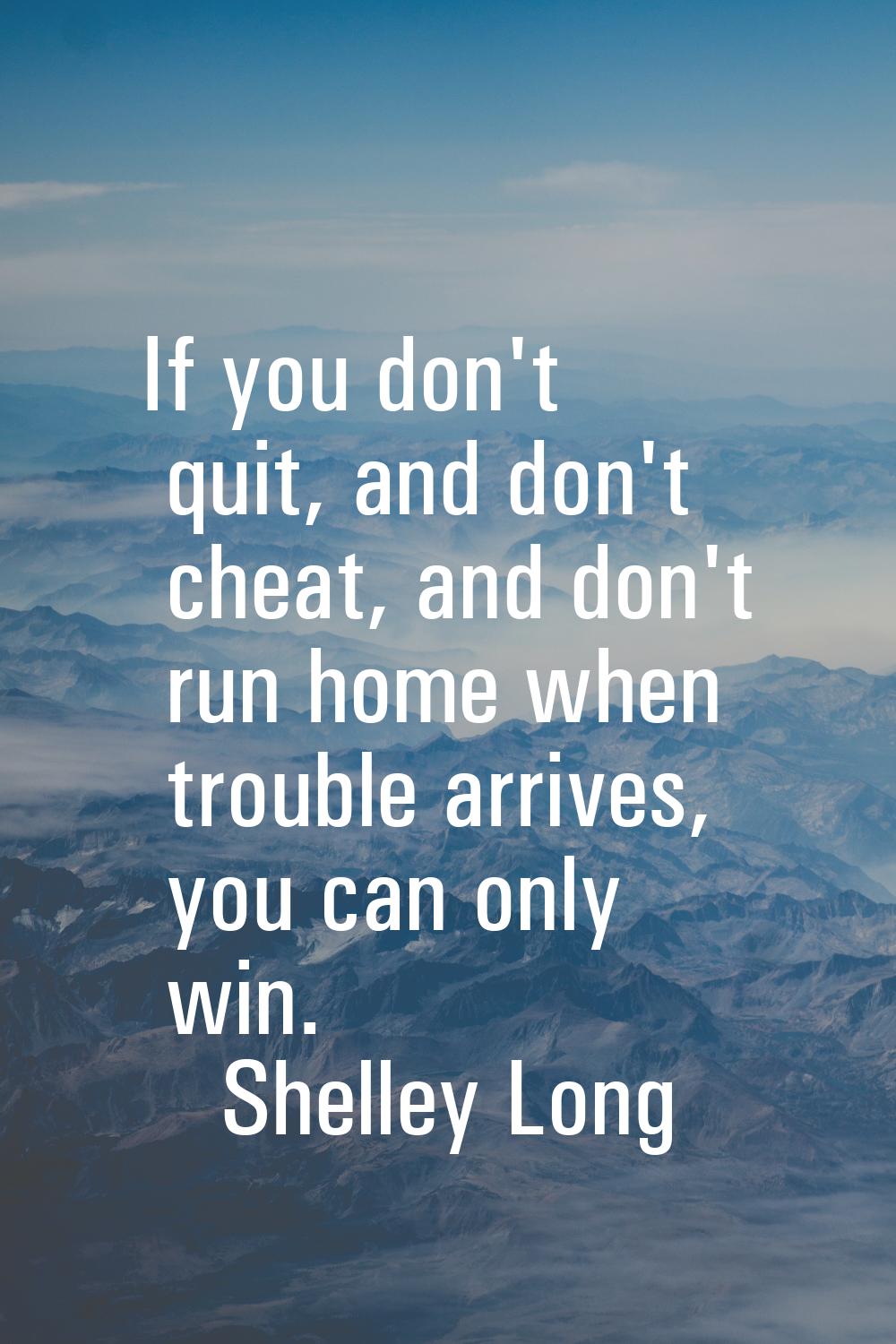 If you don't quit, and don't cheat, and don't run home when trouble arrives, you can only win.