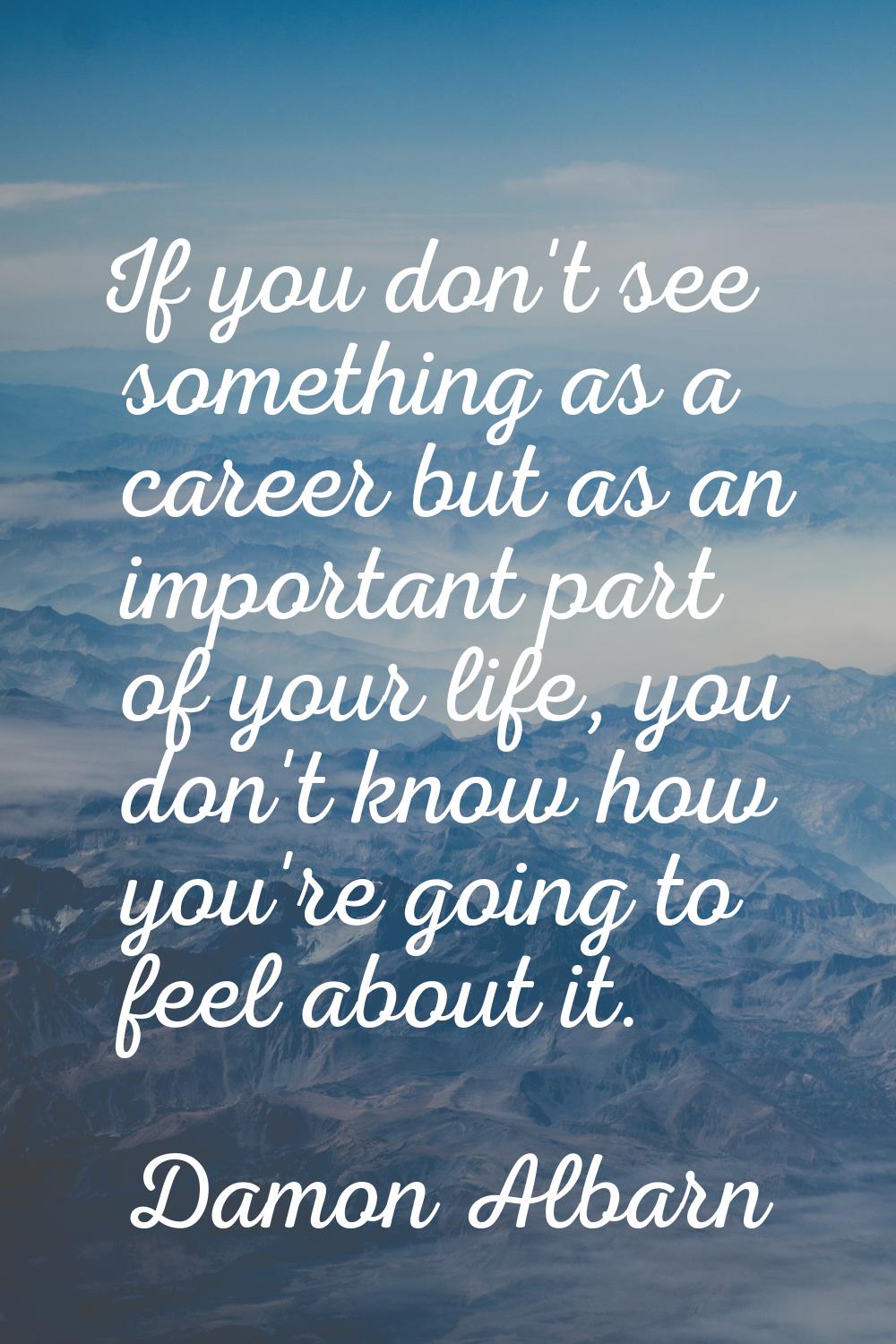 If you don't see something as a career but as an important part of your life, you don't know how yo