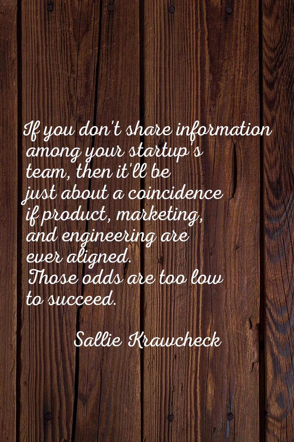 If you don't share information among your startup's team, then it'll be just about a coincidence if