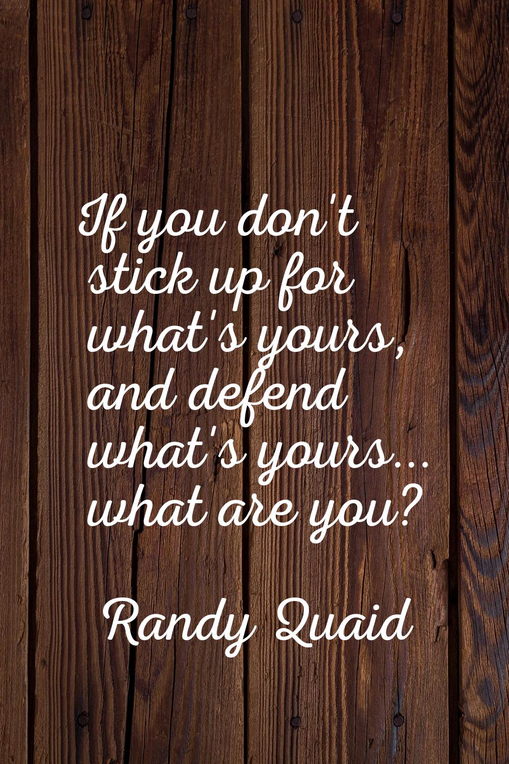 If you don't stick up for what's yours, and defend what's yours... what are you?