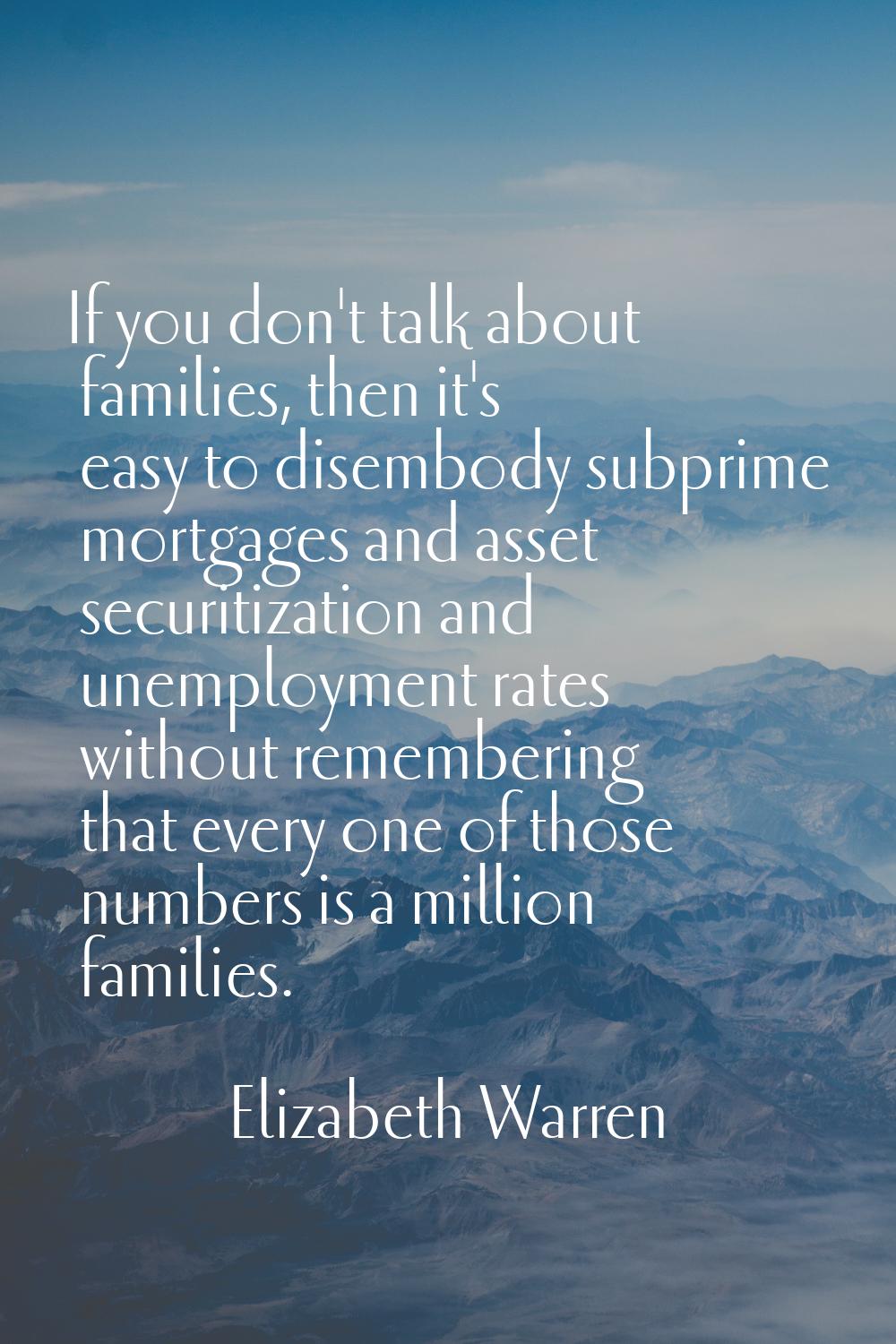 If you don't talk about families, then it's easy to disembody subprime mortgages and asset securiti