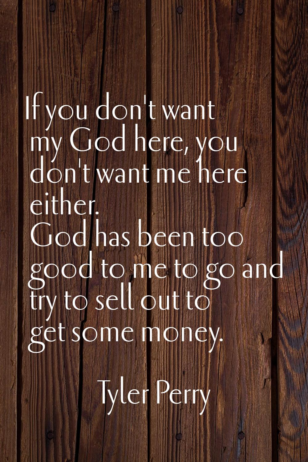 If you don't want my God here, you don't want me here either. God has been too good to me to go and
