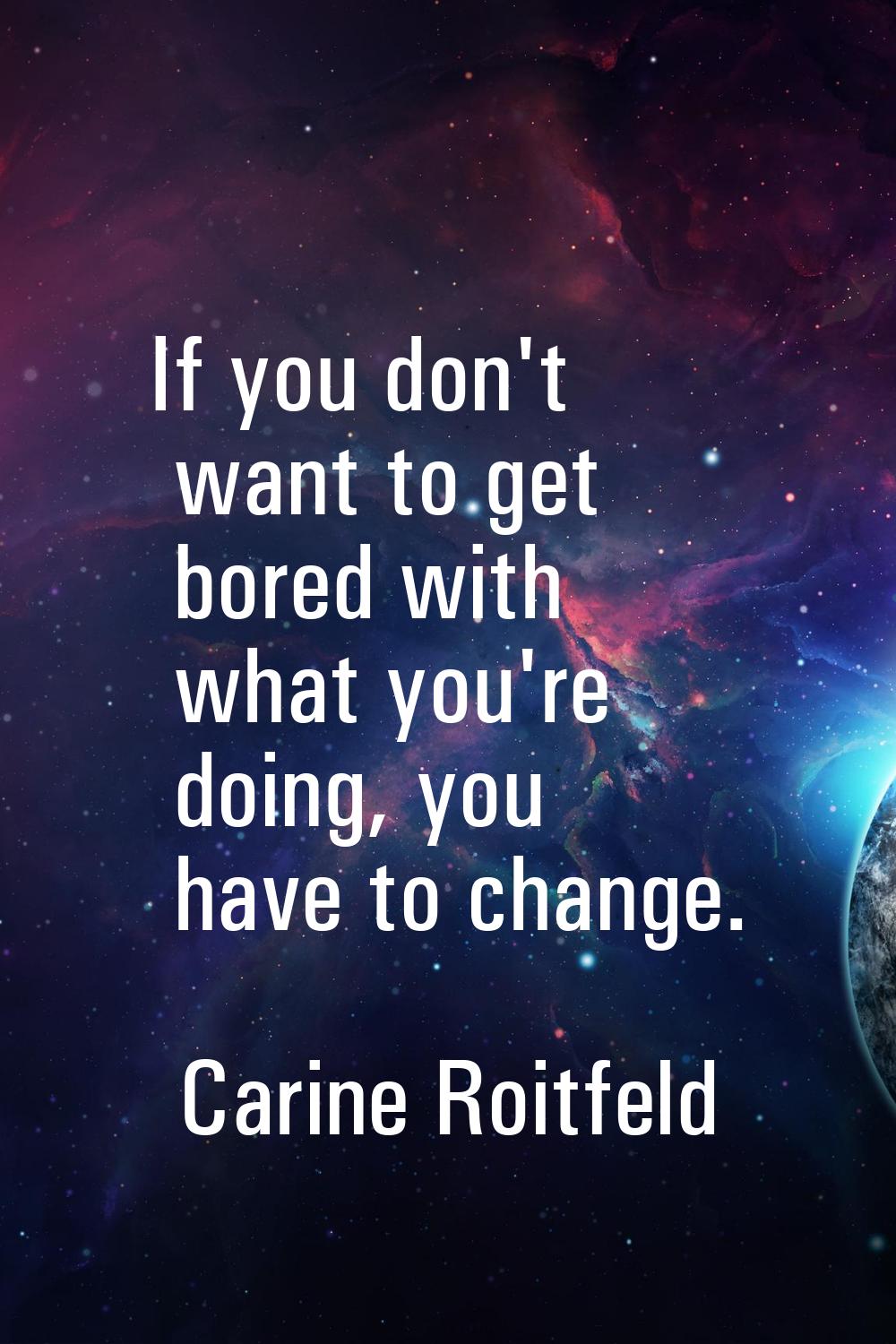 If you don't want to get bored with what you're doing, you have to change.